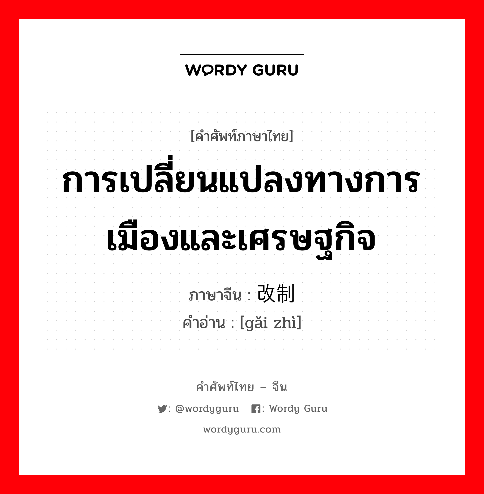 การเปลี่ยนแปลงทางการเมืองและเศรษฐกิจ ภาษาจีนคืออะไร, คำศัพท์ภาษาไทย - จีน การเปลี่ยนแปลงทางการเมืองและเศรษฐกิจ ภาษาจีน 改制 คำอ่าน [gǎi zhì]