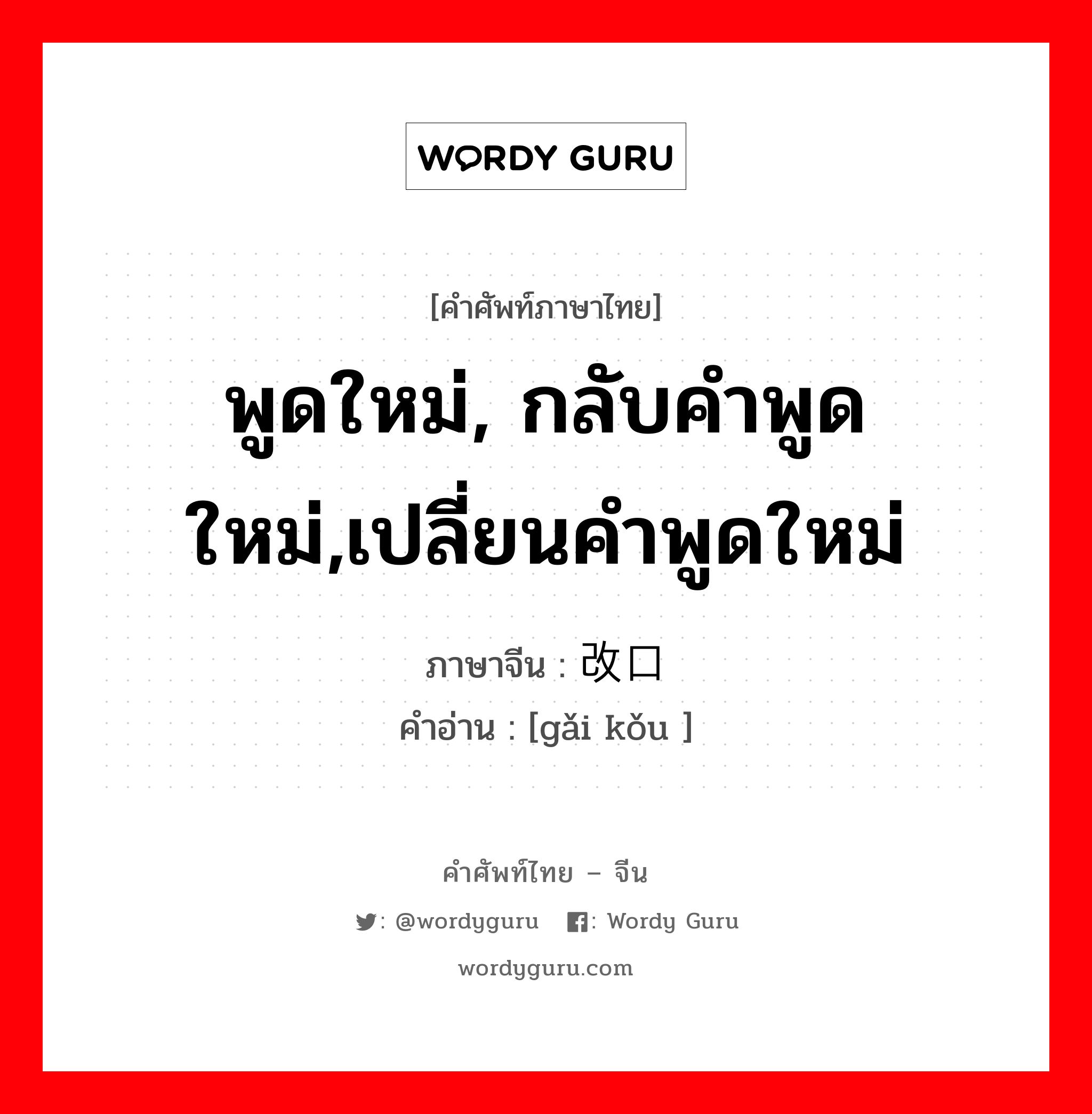 พูดใหม่, กลับคำพูดใหม่,เปลี่ยนคำพูดใหม่ ภาษาจีนคืออะไร, คำศัพท์ภาษาไทย - จีน พูดใหม่, กลับคำพูดใหม่,เปลี่ยนคำพูดใหม่ ภาษาจีน 改口 คำอ่าน [gǎi kǒu ]