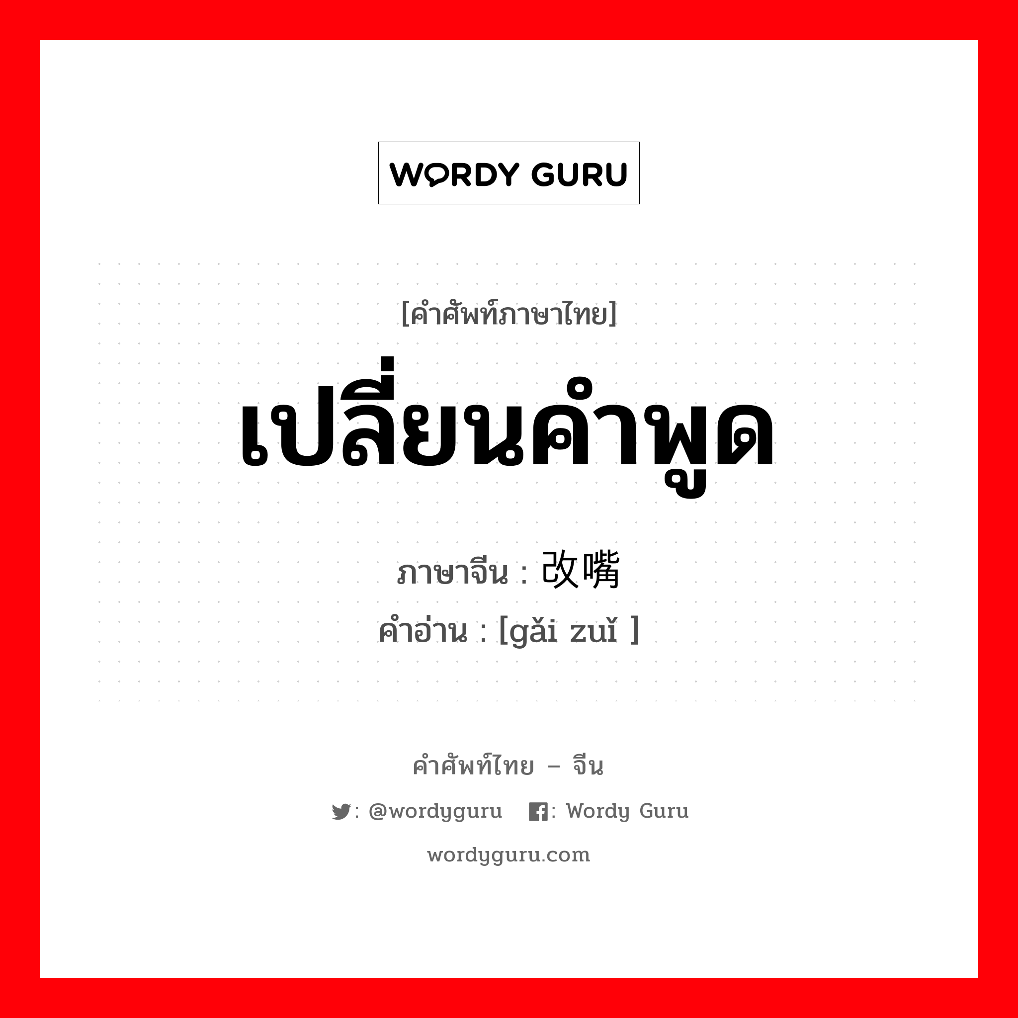 เปลี่ยนคำพูด ภาษาจีนคืออะไร, คำศัพท์ภาษาไทย - จีน เปลี่ยนคำพูด ภาษาจีน 改嘴 คำอ่าน [gǎi zuǐ ]