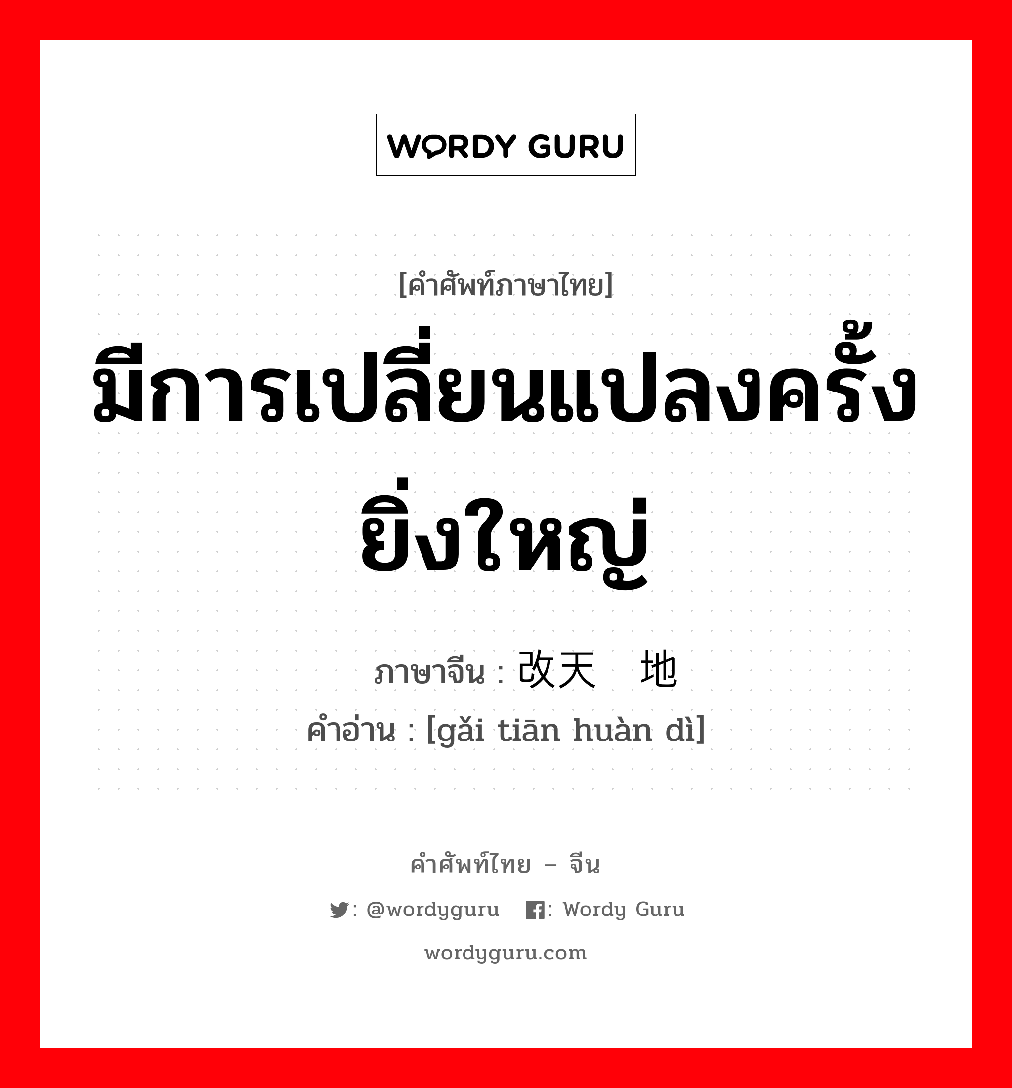 มีการเปลี่ยนแปลงครั้งยิ่งใหญ่ ภาษาจีนคืออะไร, คำศัพท์ภาษาไทย - จีน มีการเปลี่ยนแปลงครั้งยิ่งใหญ่ ภาษาจีน 改天换地 คำอ่าน [gǎi tiān huàn dì]