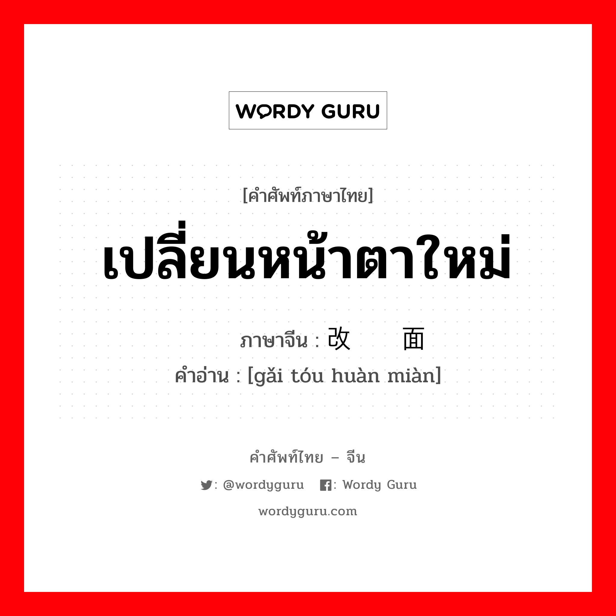 เปลี่ยนหน้าตาใหม่ ภาษาจีนคืออะไร, คำศัพท์ภาษาไทย - จีน เปลี่ยนหน้าตาใหม่ ภาษาจีน 改头换面 คำอ่าน [gǎi tóu huàn miàn]