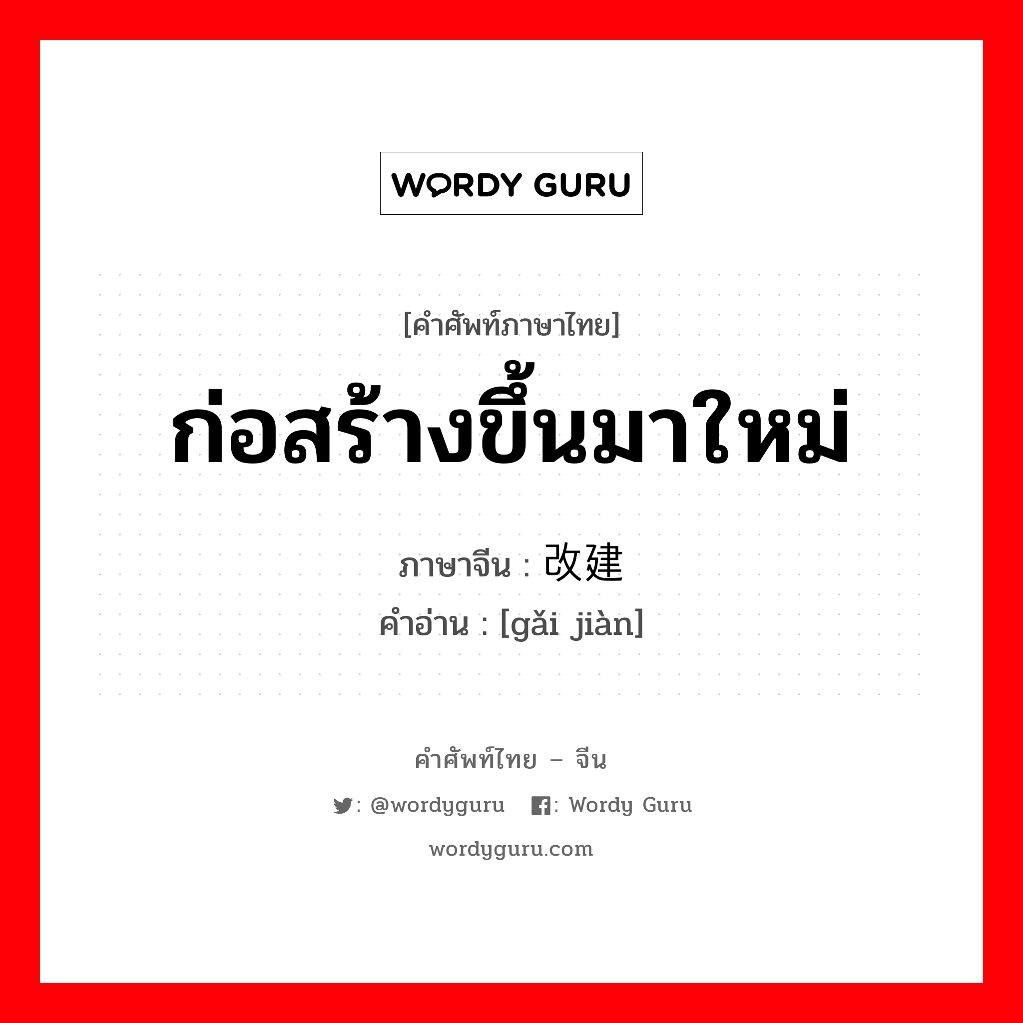 ก่อสร้างขึ้นมาใหม่ ภาษาจีนคืออะไร, คำศัพท์ภาษาไทย - จีน ก่อสร้างขึ้นมาใหม่ ภาษาจีน 改建 คำอ่าน [gǎi jiàn]