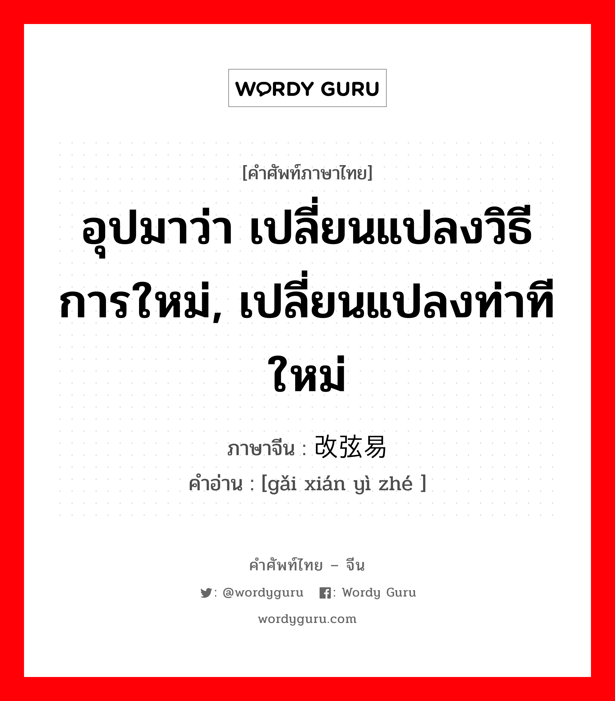 อุปมาว่า เปลี่ยนแปลงวิธีการใหม่, เปลี่ยนแปลงท่าทีใหม่ ภาษาจีนคืออะไร, คำศัพท์ภาษาไทย - จีน อุปมาว่า เปลี่ยนแปลงวิธีการใหม่, เปลี่ยนแปลงท่าทีใหม่ ภาษาจีน 改弦易辙 คำอ่าน [gǎi xián yì zhé ]