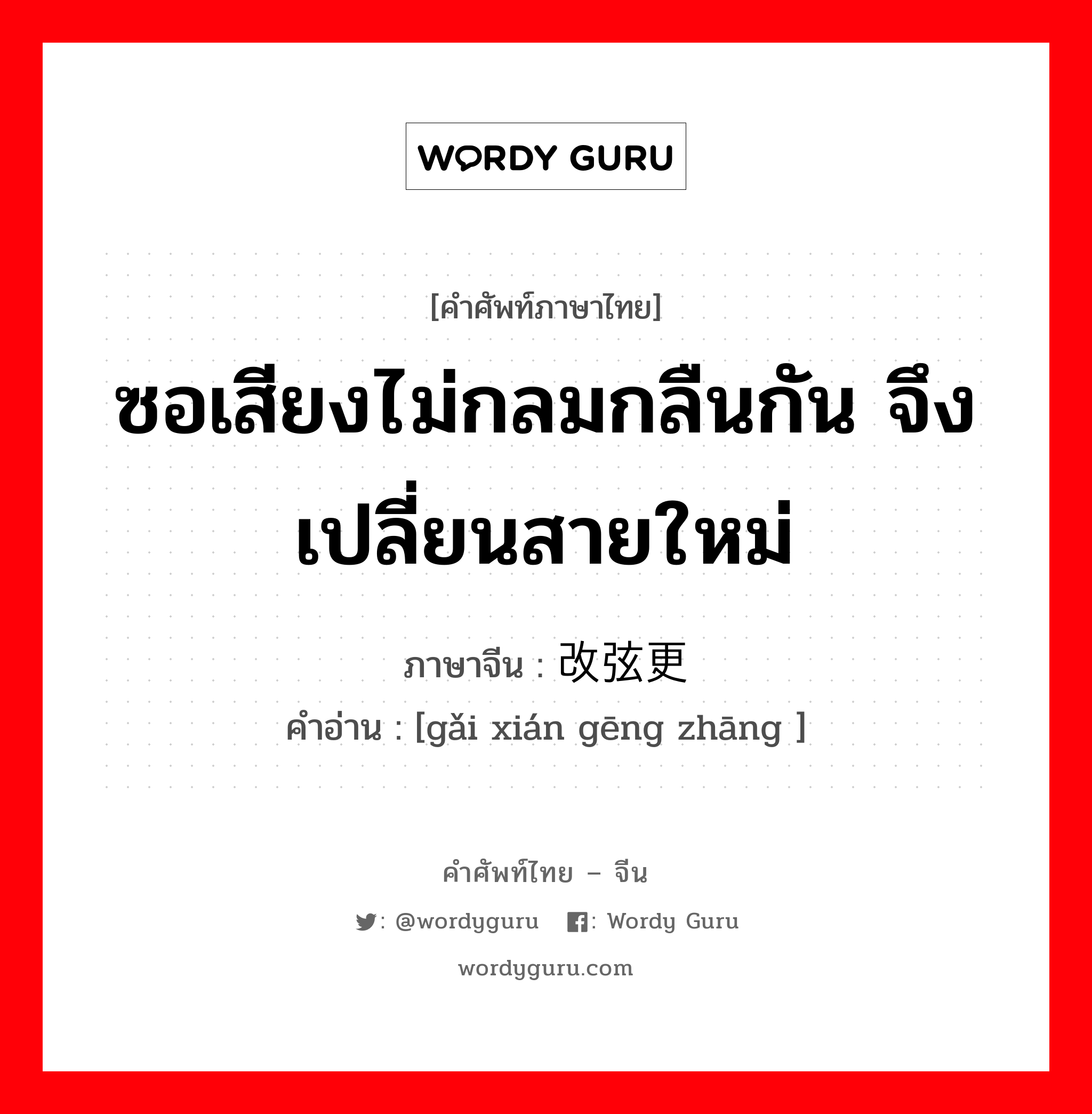 ซอเสียงไม่กลมกลืนกัน จึงเปลี่ยนสายใหม่ ภาษาจีนคืออะไร, คำศัพท์ภาษาไทย - จีน ซอเสียงไม่กลมกลืนกัน จึงเปลี่ยนสายใหม่ ภาษาจีน 改弦更张 คำอ่าน [gǎi xián gēng zhāng ]