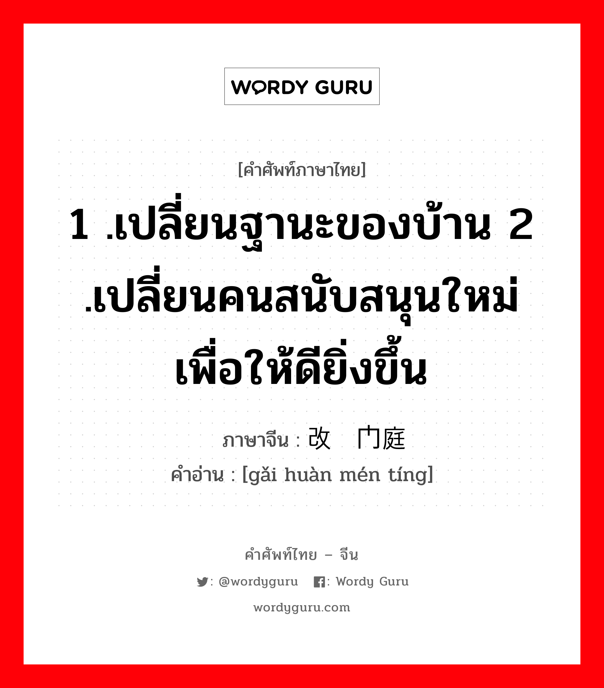 1 .เปลี่ยนฐานะของบ้าน 2 .เปลี่ยนคนสนับสนุนใหม่เพื่อให้ดียิ่งขึ้น ภาษาจีนคืออะไร, คำศัพท์ภาษาไทย - จีน 1 .เปลี่ยนฐานะของบ้าน 2 .เปลี่ยนคนสนับสนุนใหม่เพื่อให้ดียิ่งขึ้น ภาษาจีน 改换门庭 คำอ่าน [gǎi huàn mén tíng]