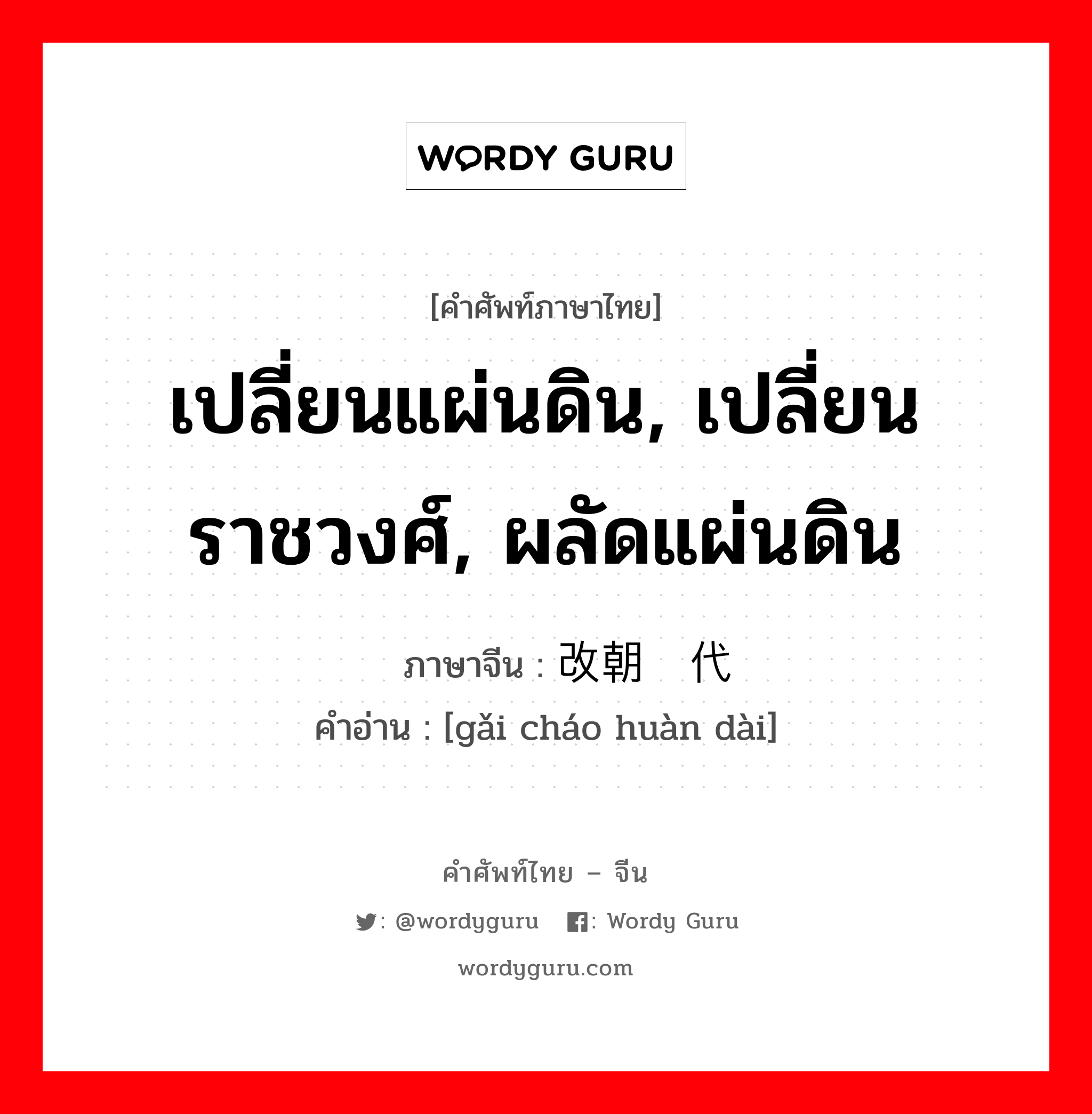 เปลี่ยนแผ่นดิน, เปลี่ยนราชวงศ์, ผลัดแผ่นดิน ภาษาจีนคืออะไร, คำศัพท์ภาษาไทย - จีน เปลี่ยนแผ่นดิน, เปลี่ยนราชวงศ์, ผลัดแผ่นดิน ภาษาจีน 改朝换代 คำอ่าน [gǎi cháo huàn dài]