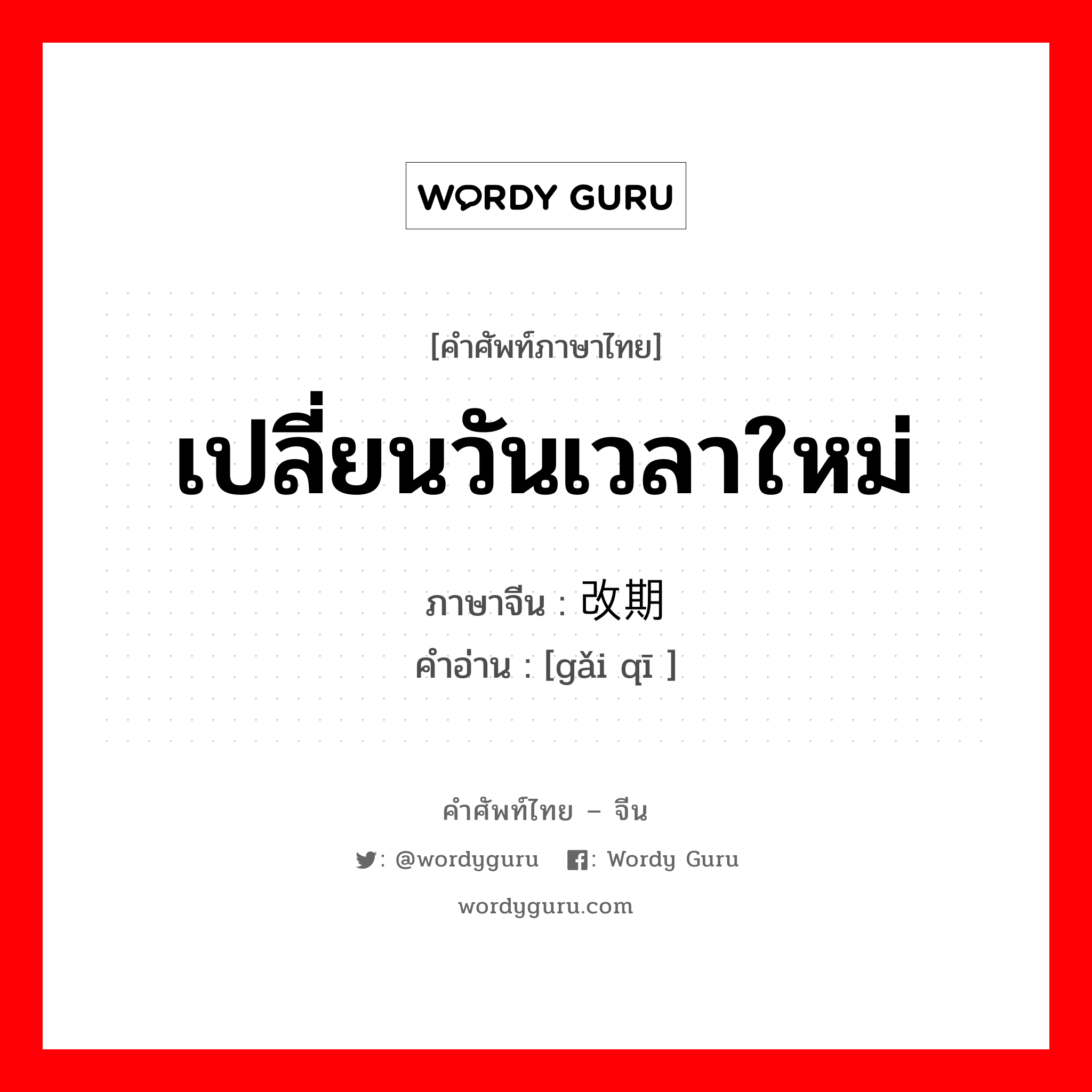 เปลี่ยนวันเวลาใหม่ ภาษาจีนคืออะไร, คำศัพท์ภาษาไทย - จีน เปลี่ยนวันเวลาใหม่ ภาษาจีน 改期 คำอ่าน [gǎi qī ]