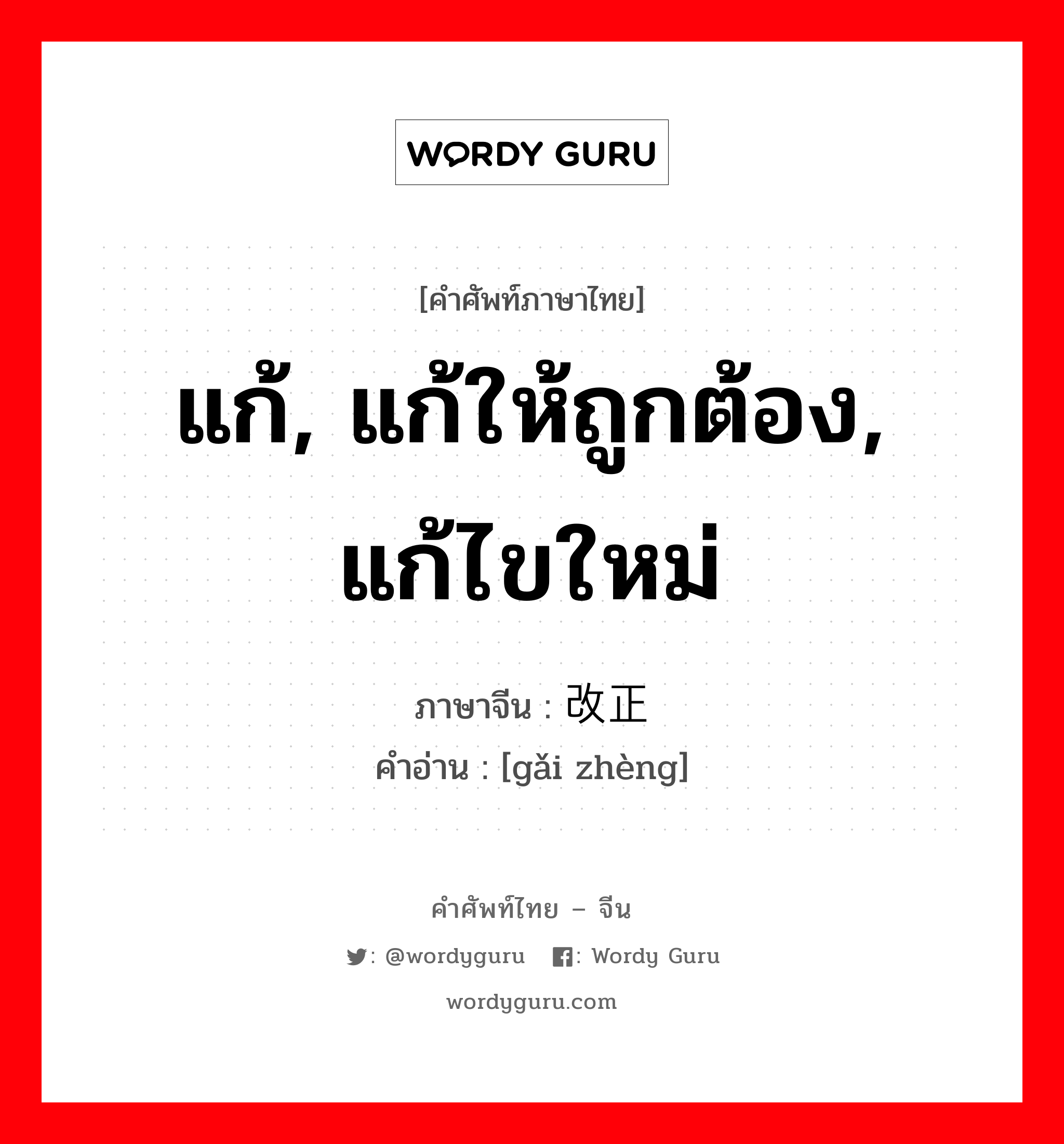 แก้, แก้ให้ถูกต้อง, แก้ไขใหม่ ภาษาจีนคืออะไร, คำศัพท์ภาษาไทย - จีน แก้, แก้ให้ถูกต้อง, แก้ไขใหม่ ภาษาจีน 改正 คำอ่าน [gǎi zhèng]