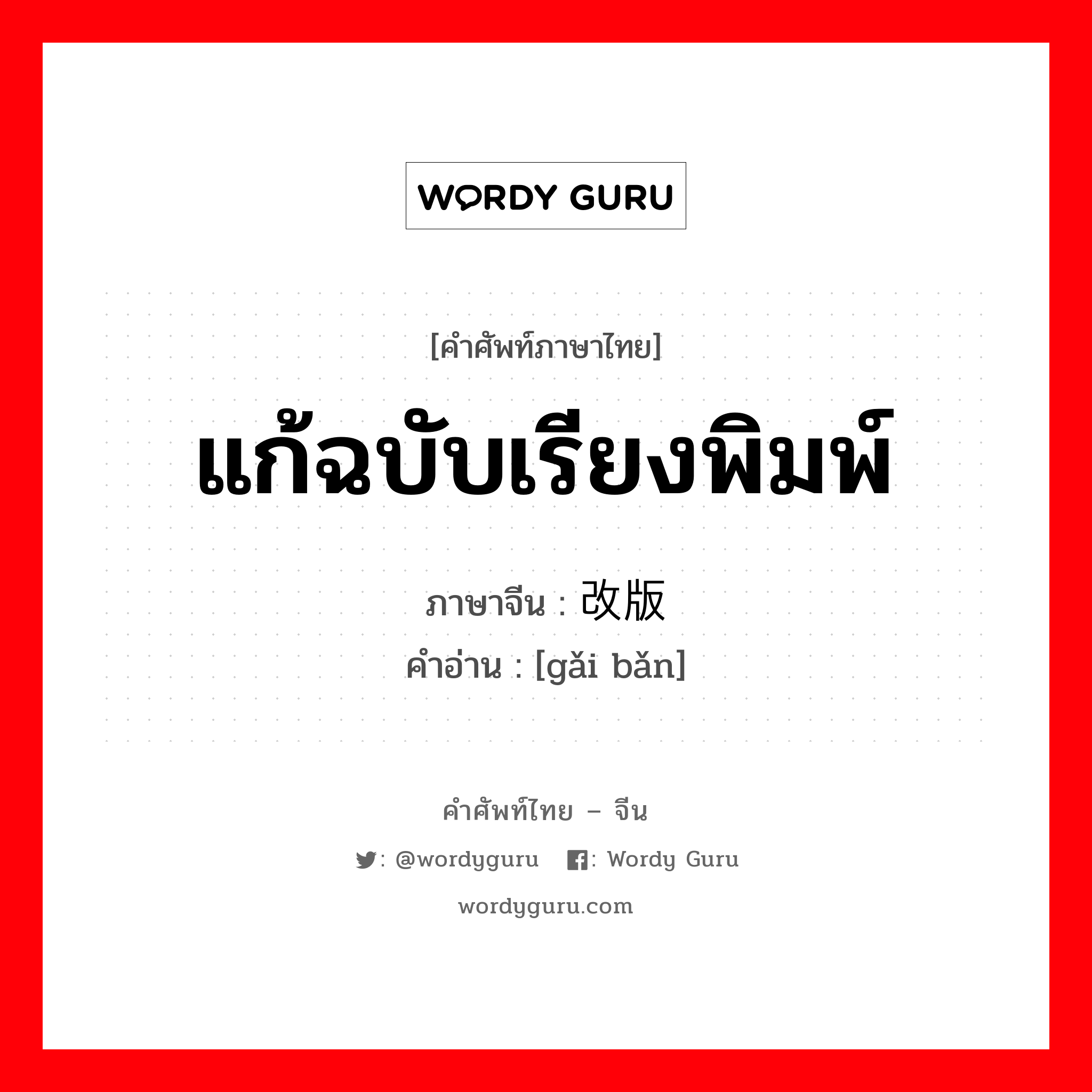 แก้ฉบับเรียงพิมพ์ ภาษาจีนคืออะไร, คำศัพท์ภาษาไทย - จีน แก้ฉบับเรียงพิมพ์ ภาษาจีน 改版 คำอ่าน [gǎi bǎn]