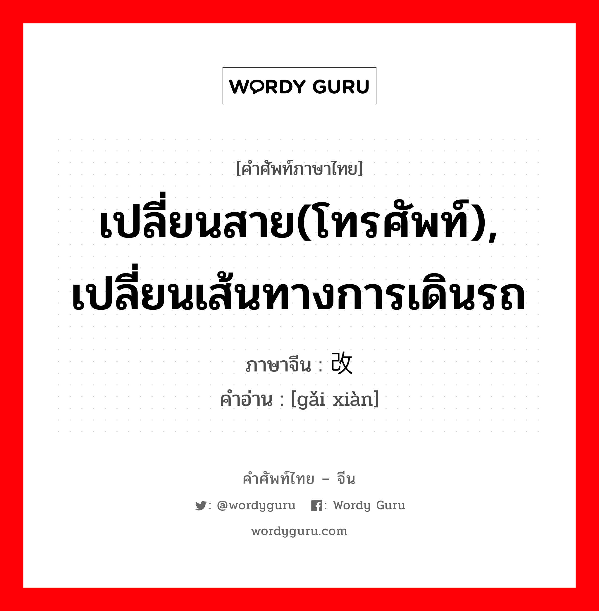 เปลี่ยนสาย(โทรศัพท์), เปลี่ยนเส้นทางการเดินรถ ภาษาจีนคืออะไร, คำศัพท์ภาษาไทย - จีน เปลี่ยนสาย(โทรศัพท์), เปลี่ยนเส้นทางการเดินรถ ภาษาจีน 改线 คำอ่าน [gǎi xiàn]