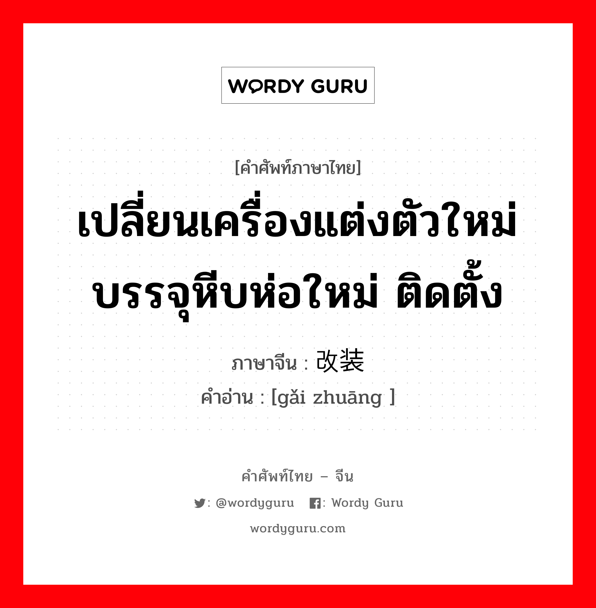 เปลี่ยนเครื่องแต่งตัวใหม่ บรรจุหีบห่อใหม่ ติดตั้ง ภาษาจีนคืออะไร, คำศัพท์ภาษาไทย - จีน เปลี่ยนเครื่องแต่งตัวใหม่ บรรจุหีบห่อใหม่ ติดตั้ง ภาษาจีน 改装 คำอ่าน [gǎi zhuāng ]