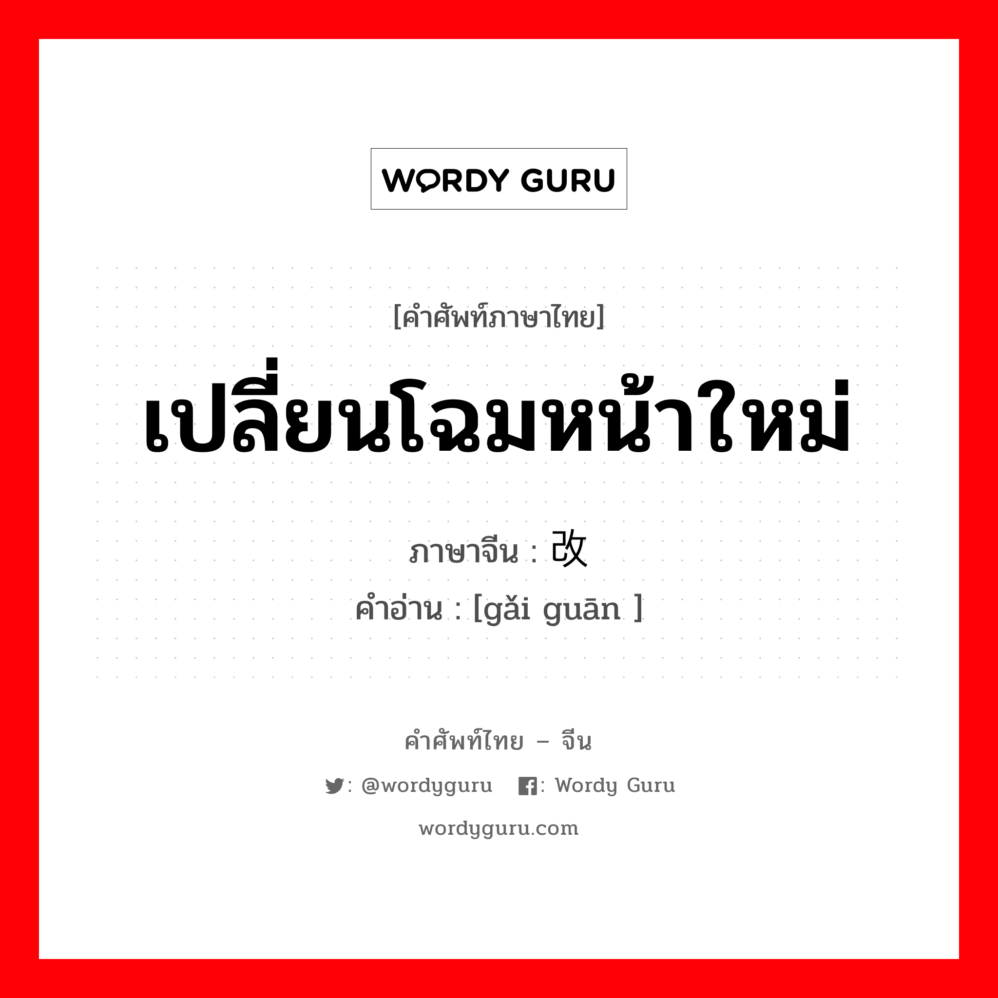 เปลี่ยนโฉมหน้าใหม่ ภาษาจีนคืออะไร, คำศัพท์ภาษาไทย - จีน เปลี่ยนโฉมหน้าใหม่ ภาษาจีน 改观 คำอ่าน [gǎi guān ]