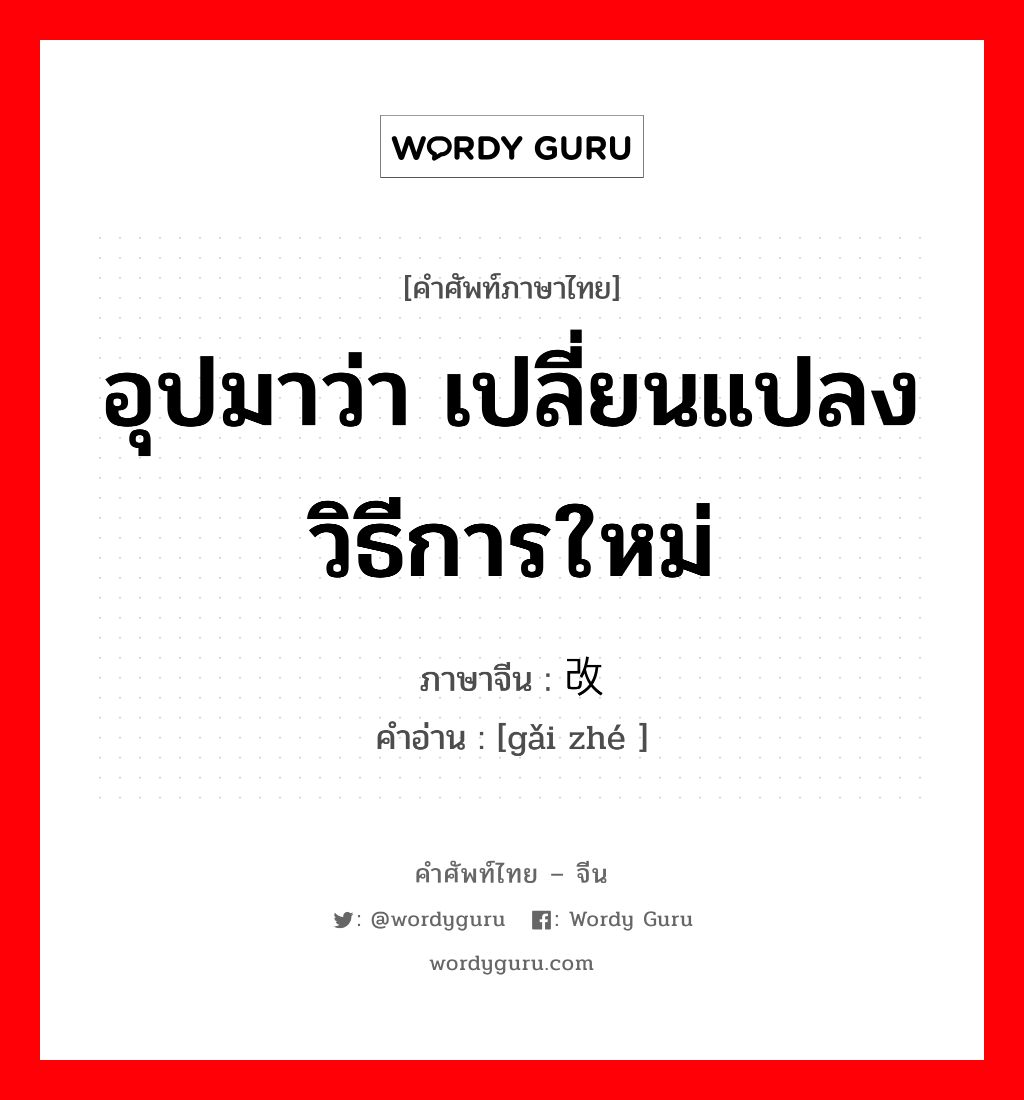 อุปมาว่า เปลี่ยนแปลงวิธีการใหม่, เปลี่ยนแปลงท่าทีใหม่ ภาษาจีนคืออะไร, คำศัพท์ภาษาไทย - จีน อุปมาว่า เปลี่ยนแปลงวิธีการใหม่ ภาษาจีน 改辙 คำอ่าน [gǎi zhé ]