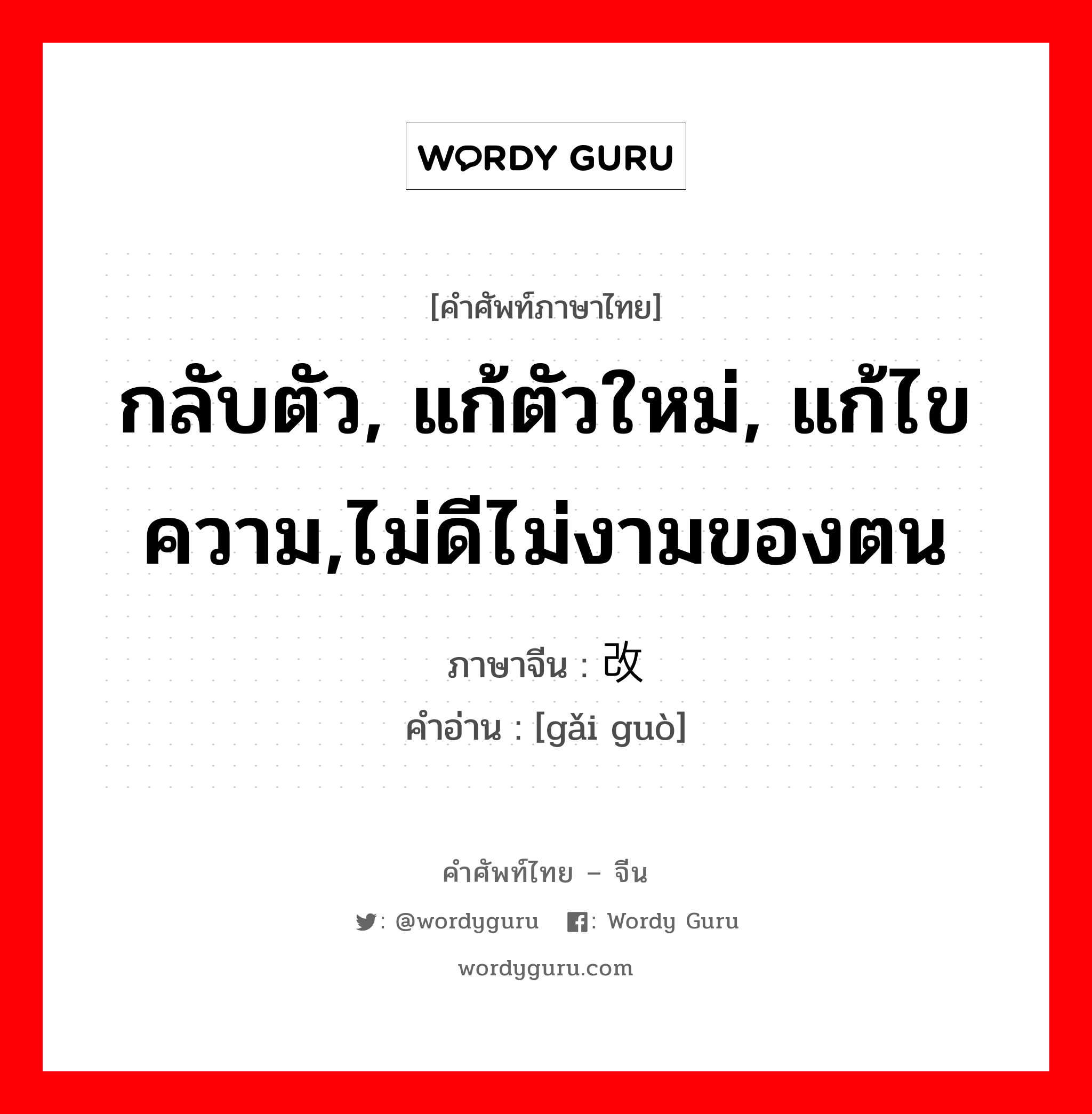 กลับตัว, แก้ตัวใหม่, แก้ไขความ,ไม่ดีไม่งามของตน ภาษาจีนคืออะไร, คำศัพท์ภาษาไทย - จีน กลับตัว, แก้ตัวใหม่, แก้ไขความ,ไม่ดีไม่งามของตน ภาษาจีน 改过 คำอ่าน [gǎi guò]