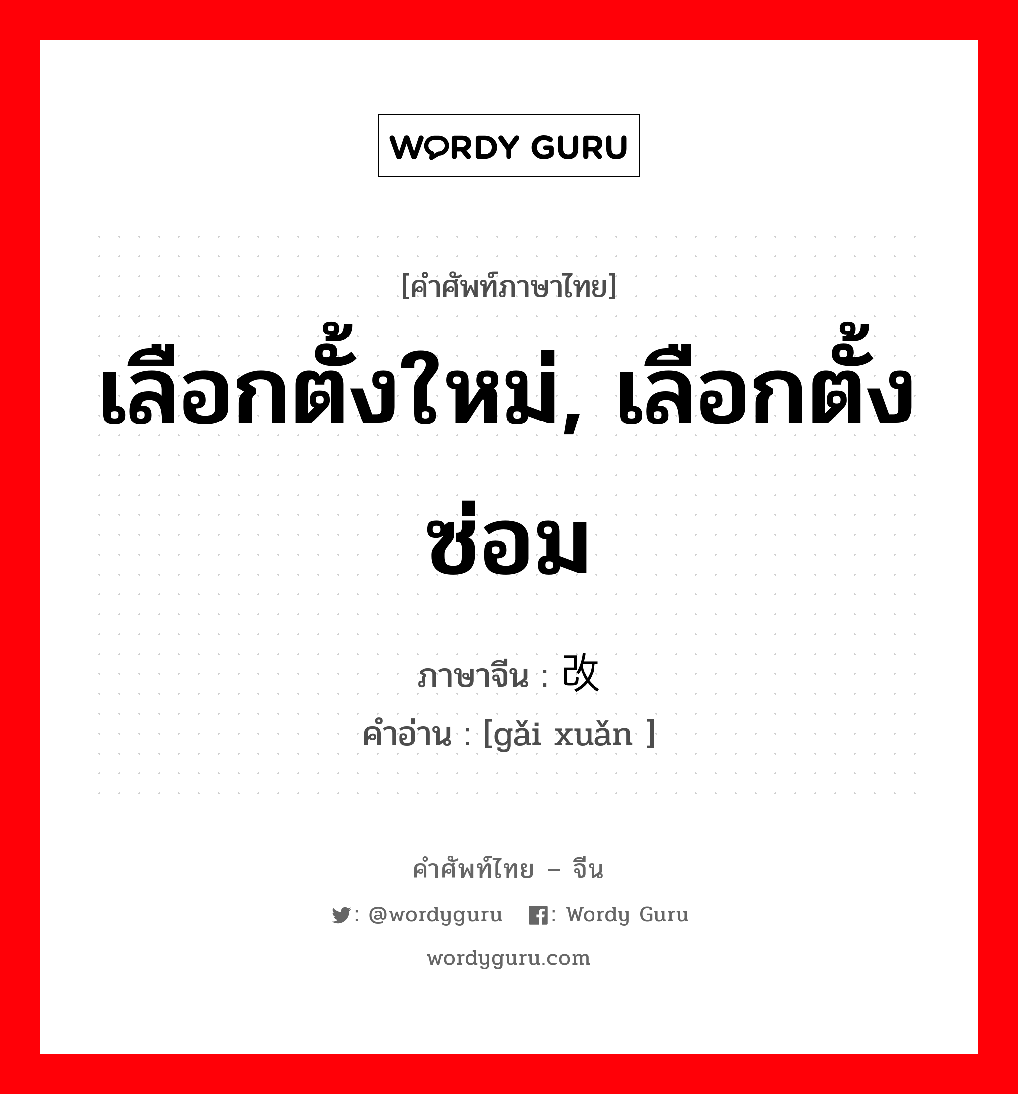 เลือกตั้งใหม่, เลือกตั้งซ่อม ภาษาจีนคืออะไร, คำศัพท์ภาษาไทย - จีน เลือกตั้งใหม่, เลือกตั้งซ่อม ภาษาจีน 改选 คำอ่าน [gǎi xuǎn ]