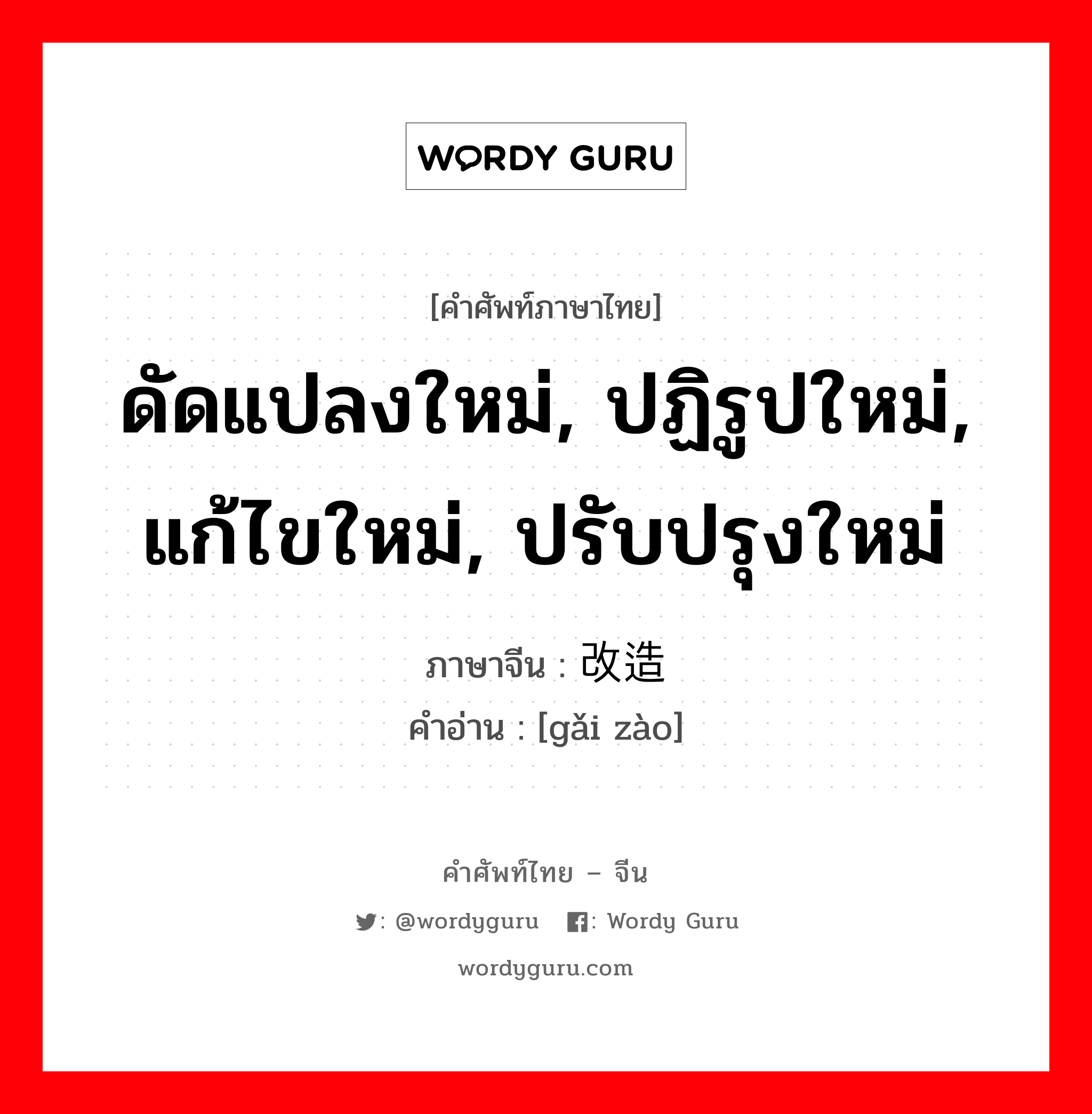 ดัดแปลงใหม่, ปฏิรูปใหม่, แก้ไขใหม่, ปรับปรุงใหม่ ภาษาจีนคืออะไร, คำศัพท์ภาษาไทย - จีน ดัดแปลงใหม่, ปฏิรูปใหม่, แก้ไขใหม่, ปรับปรุงใหม่ ภาษาจีน 改造 คำอ่าน [gǎi zào]