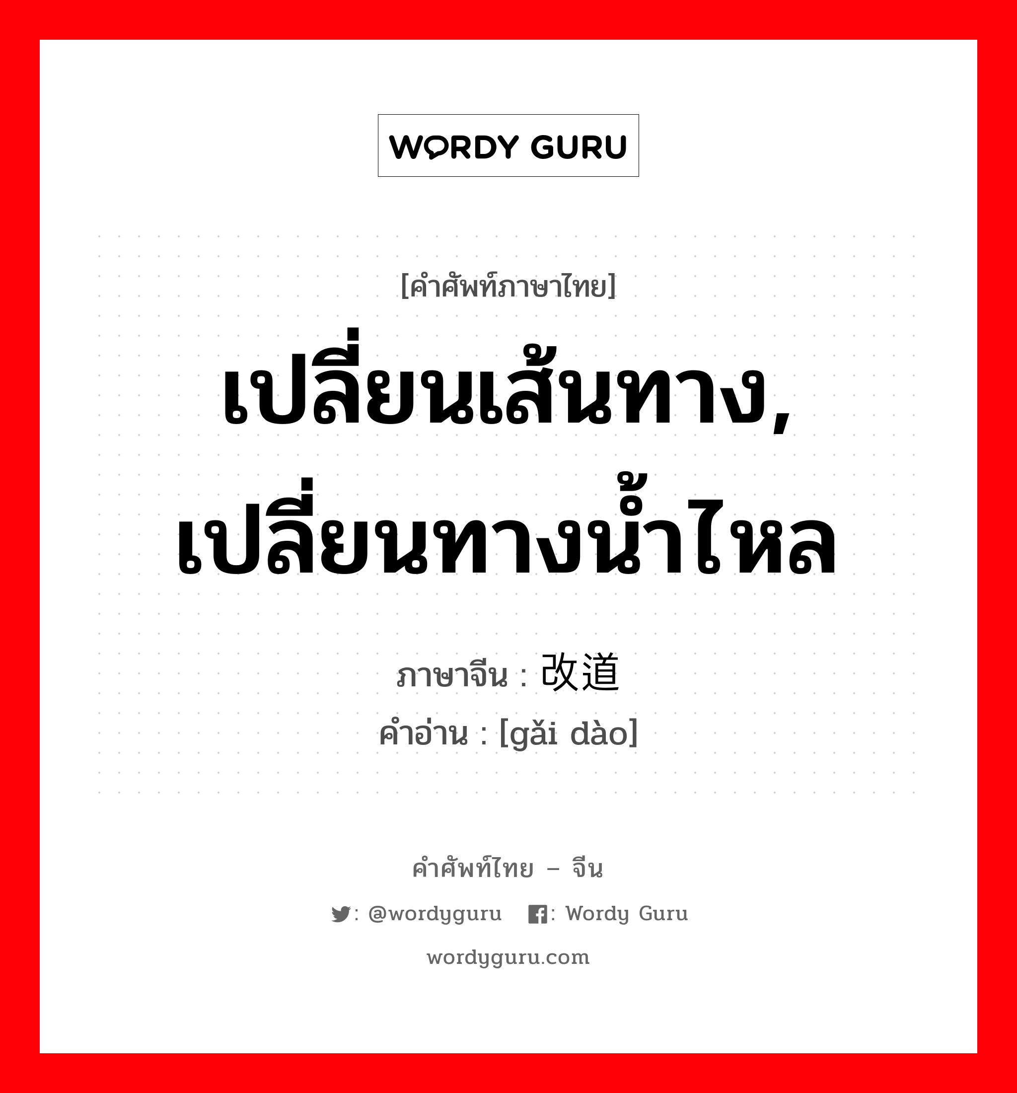 เปลี่ยนเส้นทาง, เปลี่ยนทางน้ำไหล ภาษาจีนคืออะไร, คำศัพท์ภาษาไทย - จีน เปลี่ยนเส้นทาง, เปลี่ยนทางน้ำไหล ภาษาจีน 改道 คำอ่าน [gǎi dào]