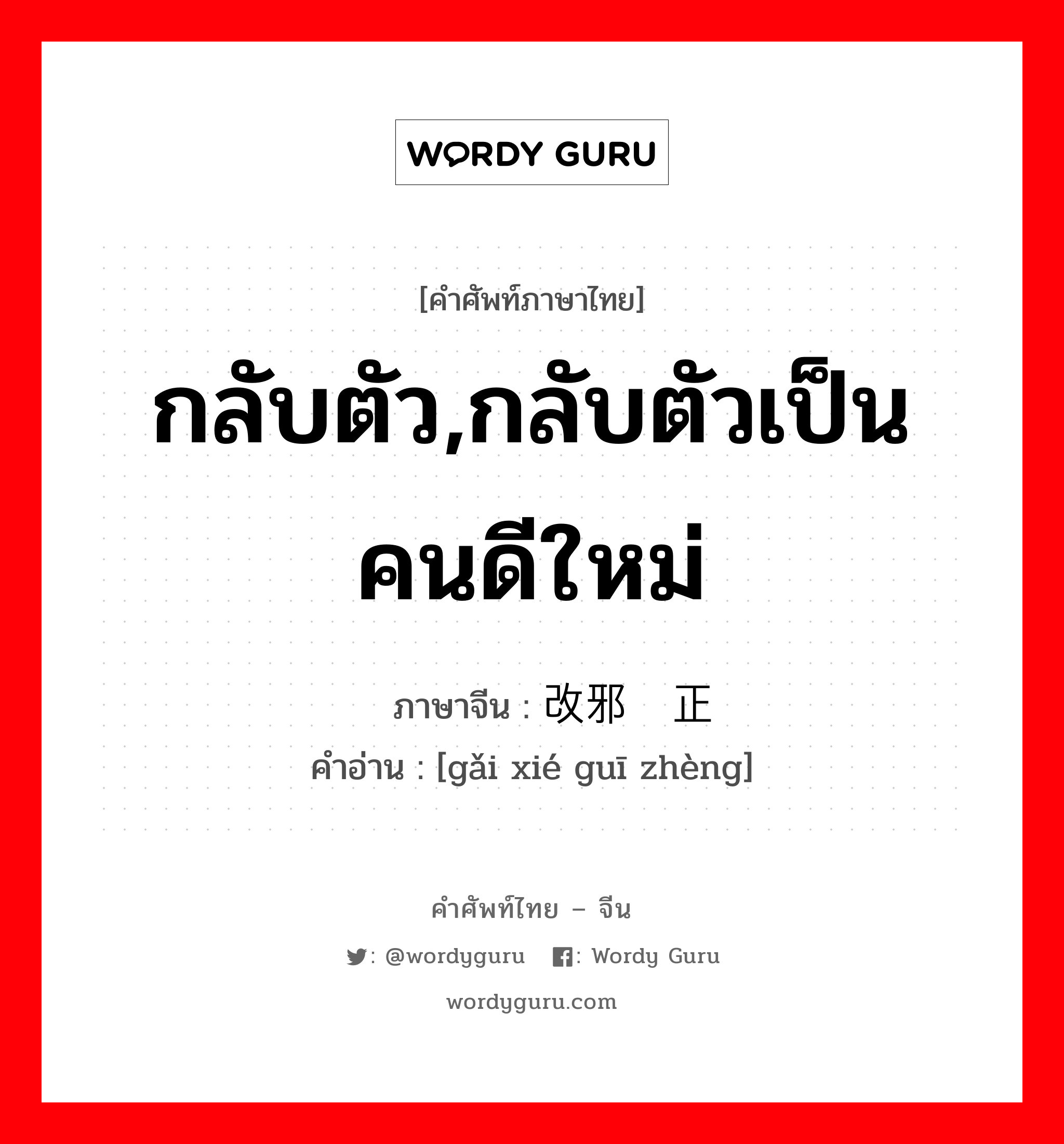 กลับตัว,กลับตัวเป็นคนดีใหม่ ภาษาจีนคืออะไร, คำศัพท์ภาษาไทย - จีน กลับตัว,กลับตัวเป็นคนดีใหม่ ภาษาจีน 改邪归正 คำอ่าน [gǎi xié guī zhèng]