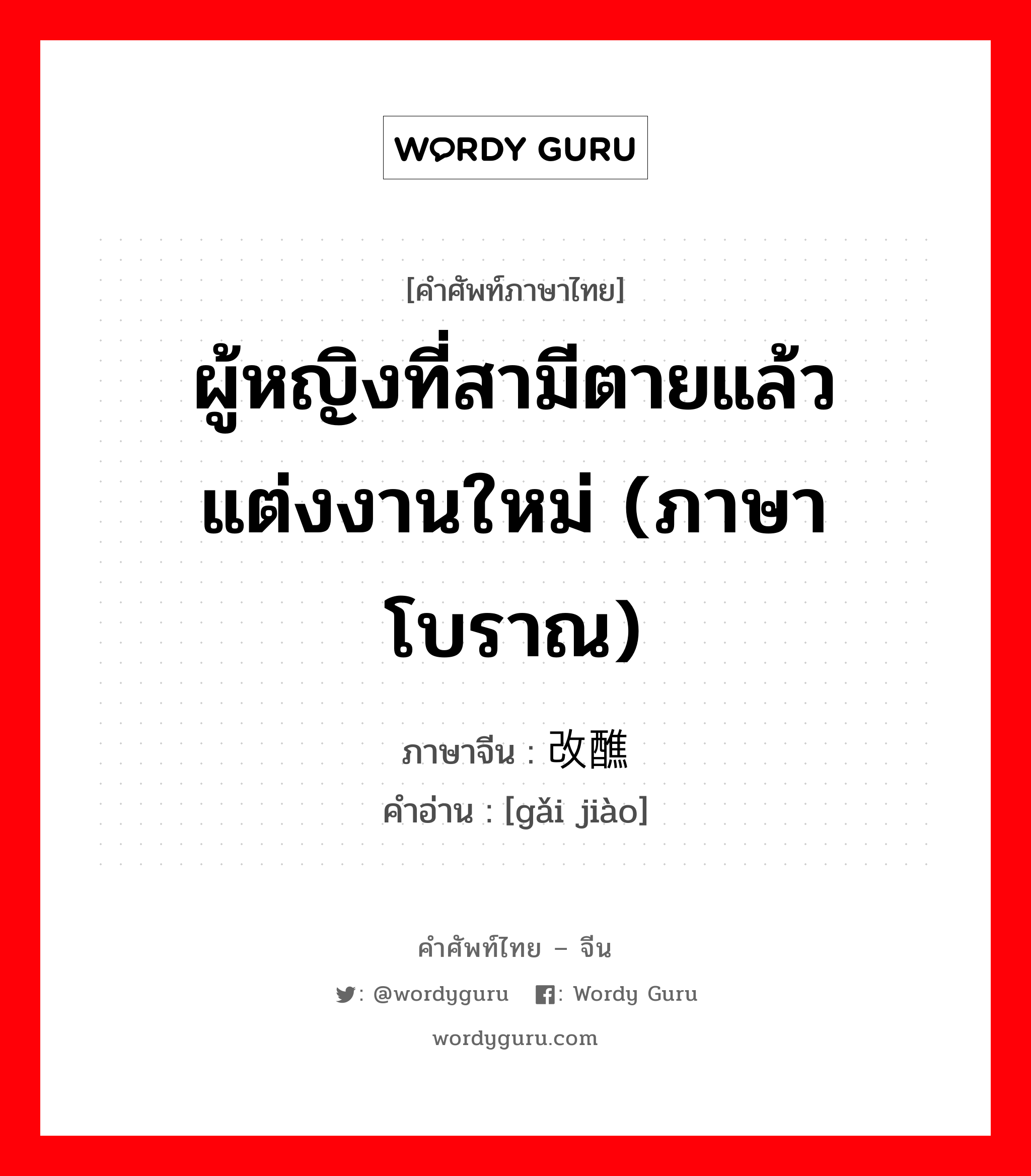 ผู้หญิงที่สามีตายแล้วแต่งงานใหม่ (ภาษาโบราณ) ภาษาจีนคืออะไร, คำศัพท์ภาษาไทย - จีน ผู้หญิงที่สามีตายแล้วแต่งงานใหม่ (ภาษาโบราณ) ภาษาจีน 改醮 คำอ่าน [gǎi jiào]