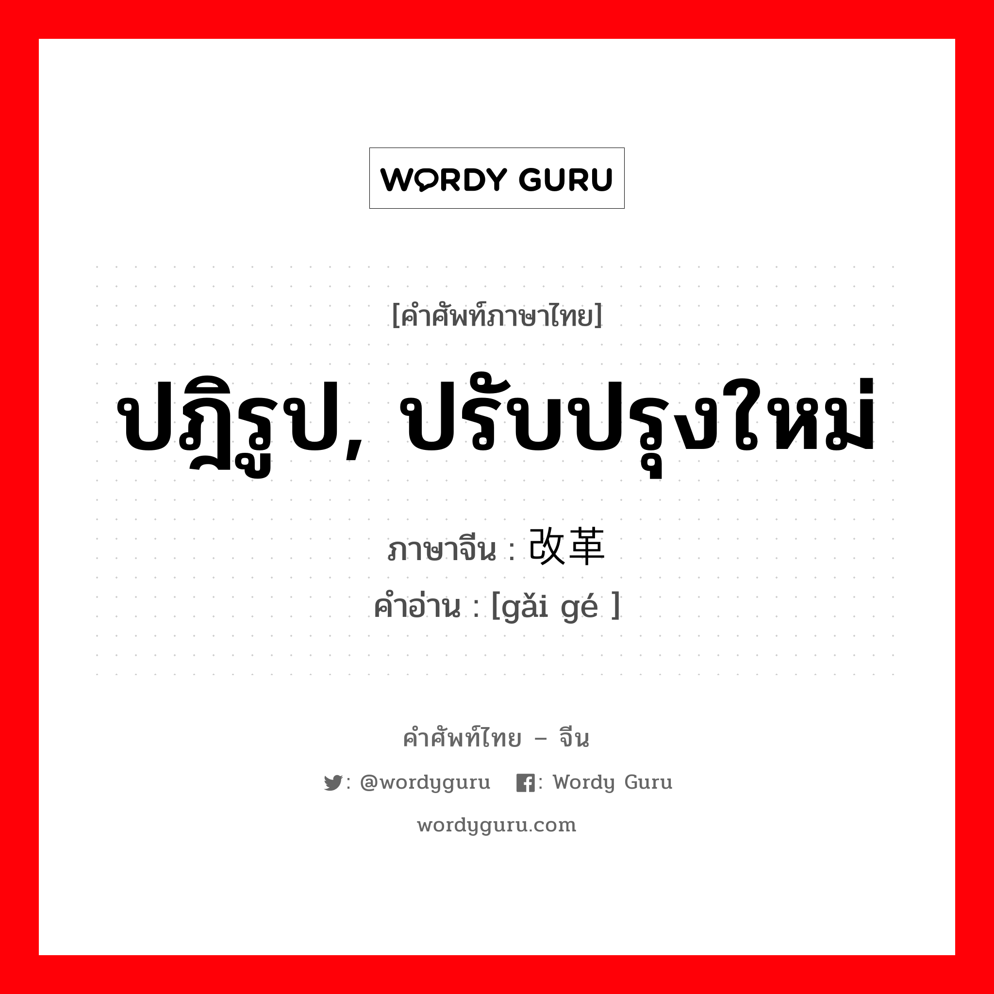 ปฎิรูป, ปรับปรุงใหม่ ภาษาจีนคืออะไร, คำศัพท์ภาษาไทย - จีน ปฎิรูป, ปรับปรุงใหม่ ภาษาจีน 改革 คำอ่าน [gǎi gé ]