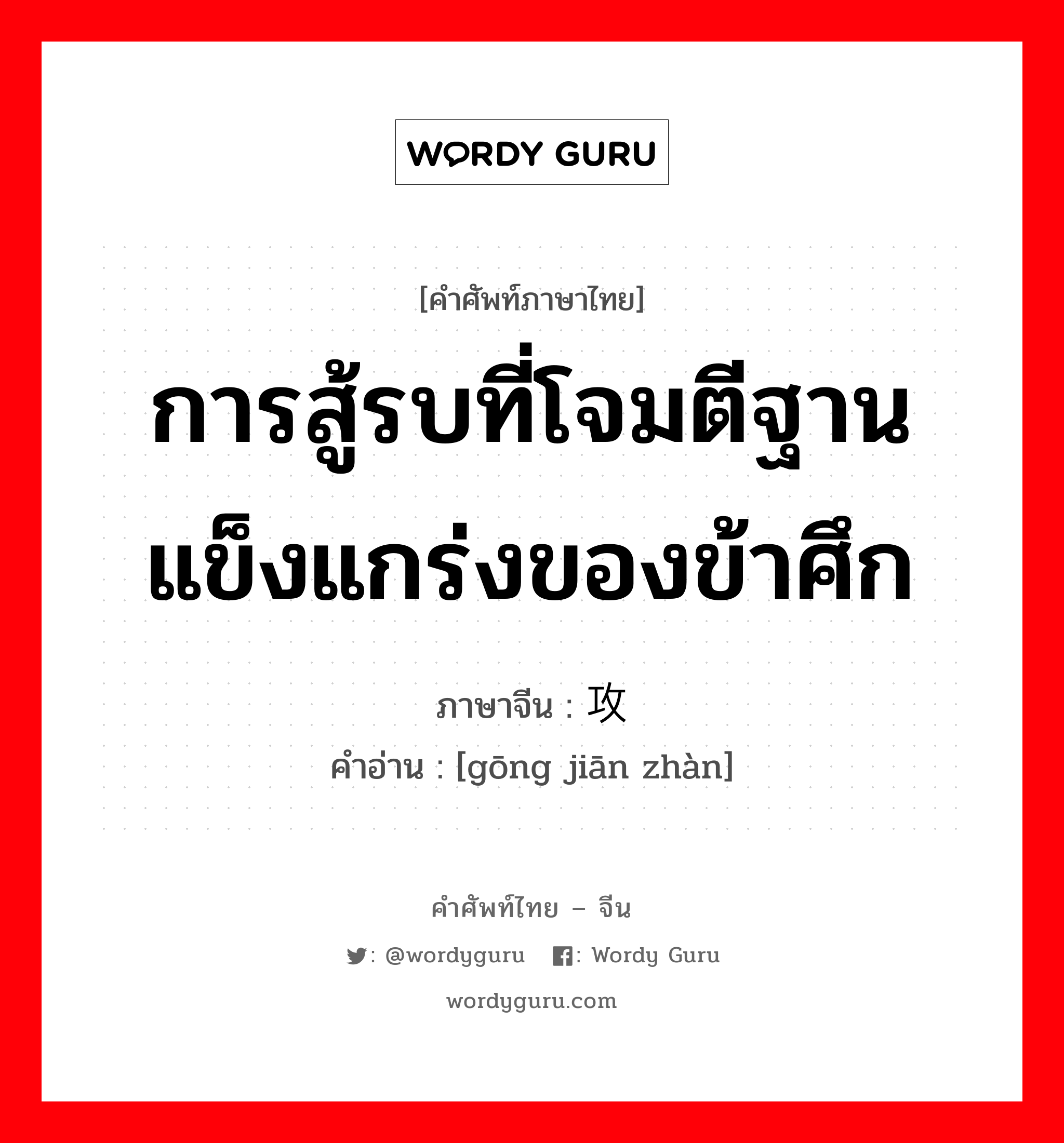 การสู้รบที่โจมตีฐานแข็งแกร่งของข้าศึก ภาษาจีนคืออะไร, คำศัพท์ภาษาไทย - จีน การสู้รบที่โจมตีฐานแข็งแกร่งของข้าศึก ภาษาจีน 攻坚战 คำอ่าน [gōng jiān zhàn]