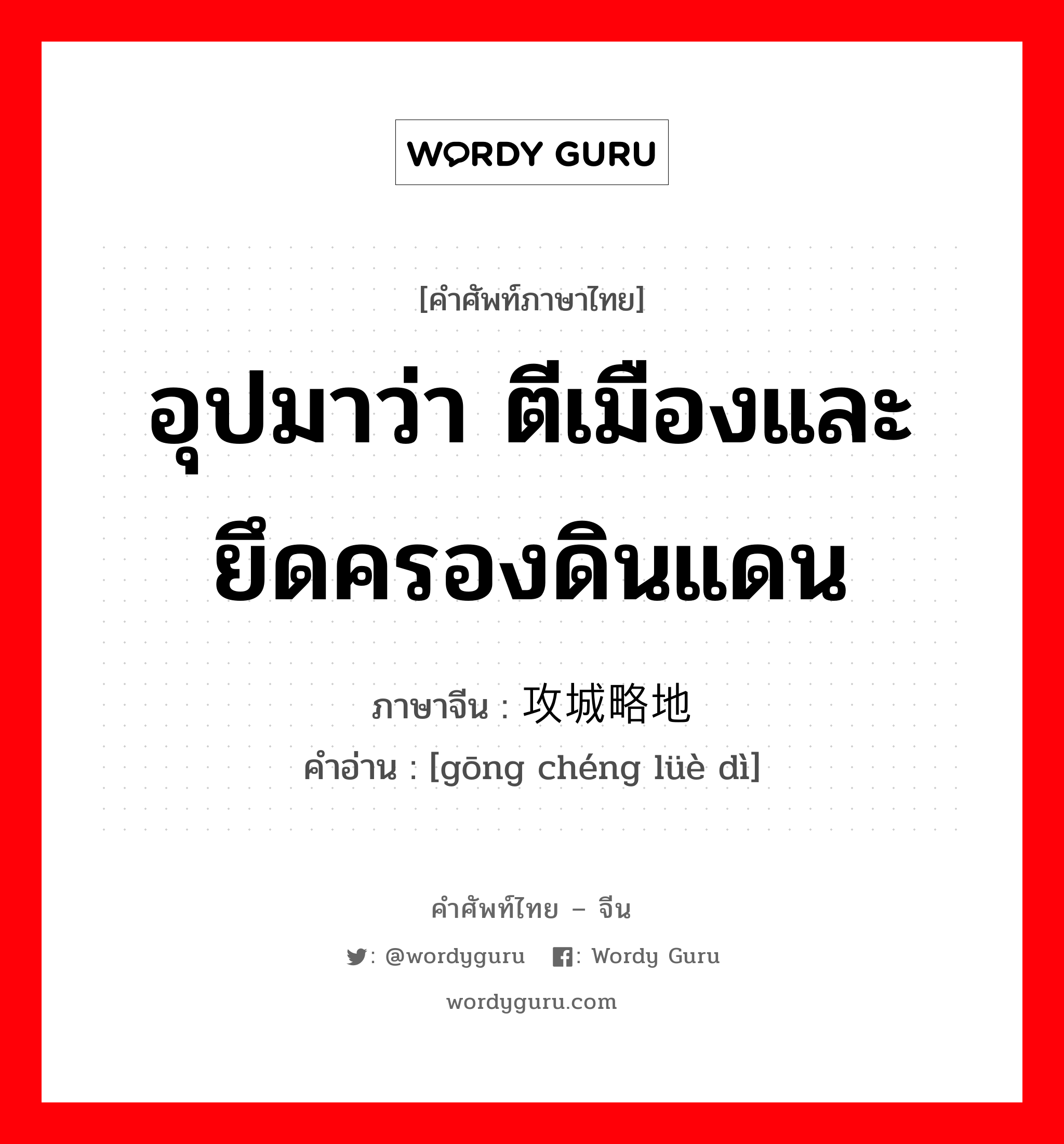 อุปมาว่า ตีเมืองและยึดครองดินแดน ภาษาจีนคืออะไร, คำศัพท์ภาษาไทย - จีน อุปมาว่า ตีเมืองและยึดครองดินแดน ภาษาจีน 攻城略地 คำอ่าน [gōng chéng lüè dì]