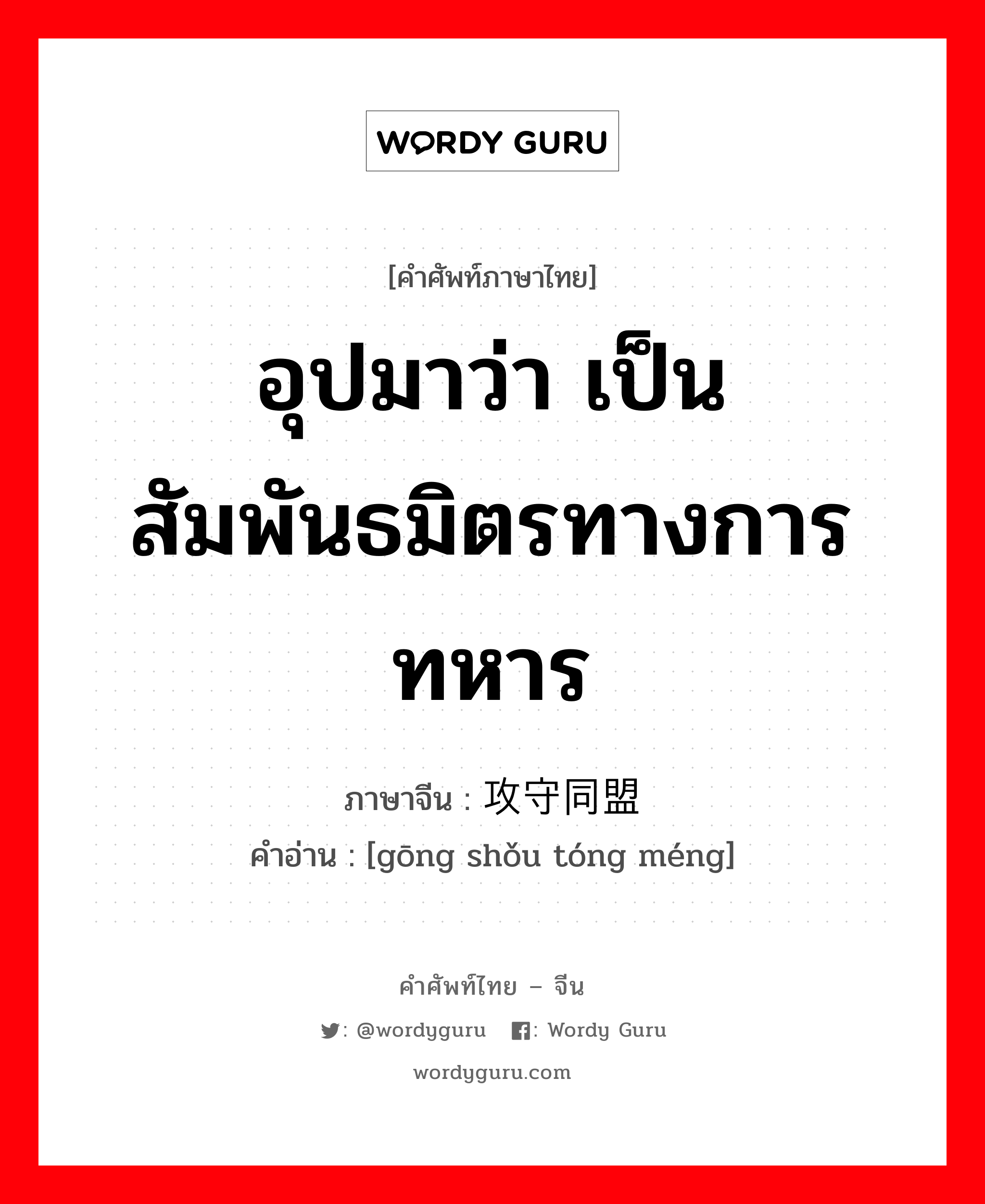 อุปมาว่า เป็นสัมพันธมิตรทางการทหาร ภาษาจีนคืออะไร, คำศัพท์ภาษาไทย - จีน อุปมาว่า เป็นสัมพันธมิตรทางการทหาร ภาษาจีน 攻守同盟 คำอ่าน [gōng shǒu tóng méng]