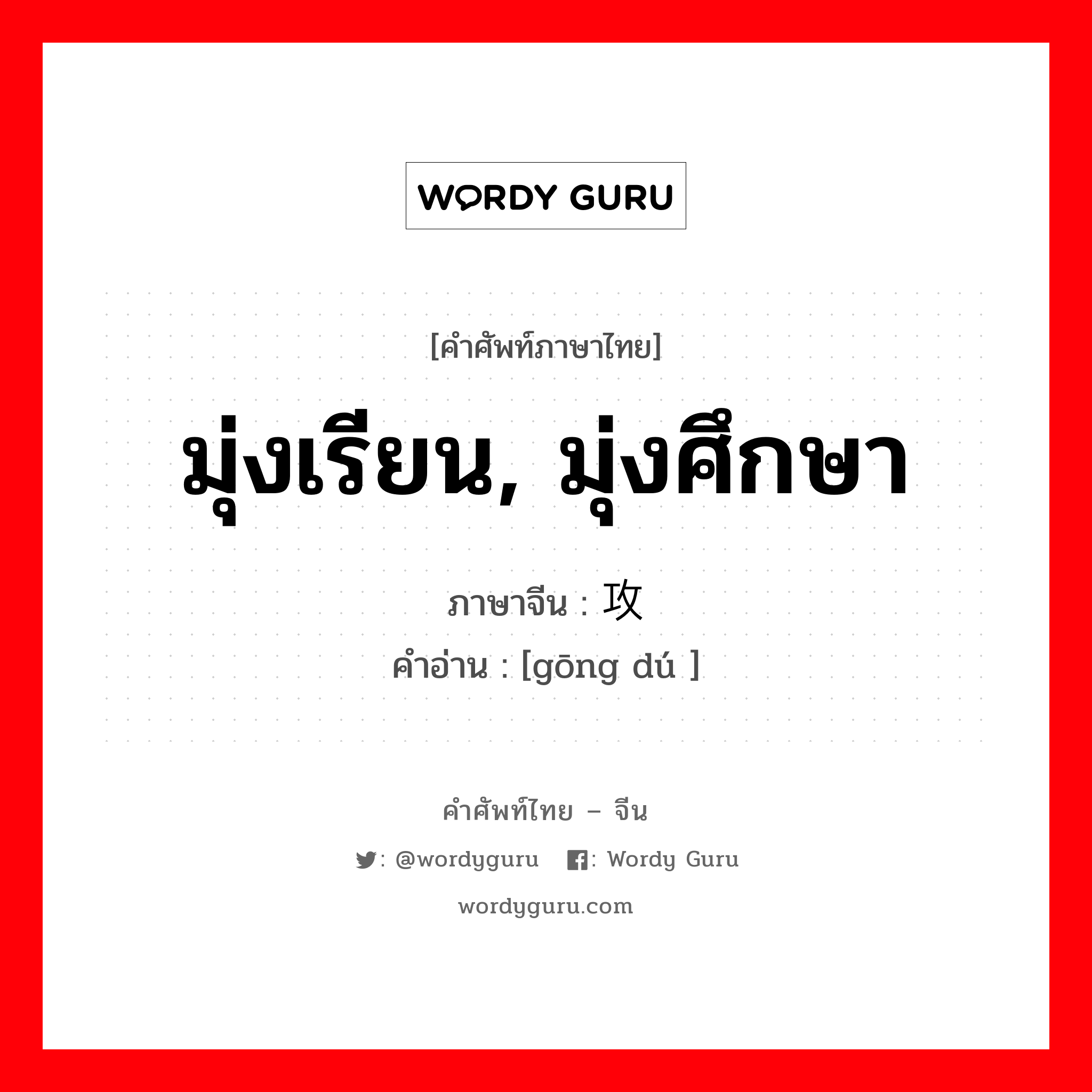 มุ่งเรียน, มุ่งศึกษา ภาษาจีนคืออะไร, คำศัพท์ภาษาไทย - จีน มุ่งเรียน, มุ่งศึกษา ภาษาจีน 攻读 คำอ่าน [gōng dú ]