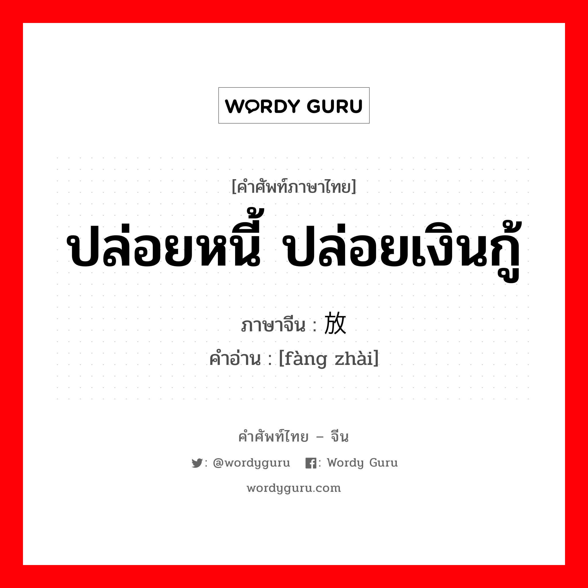 ปล่อยหนี้ ปล่อยเงินกู้ ภาษาจีนคืออะไร, คำศัพท์ภาษาไทย - จีน ปล่อยหนี้ ปล่อยเงินกู้ ภาษาจีน 放债 คำอ่าน [fàng zhài]