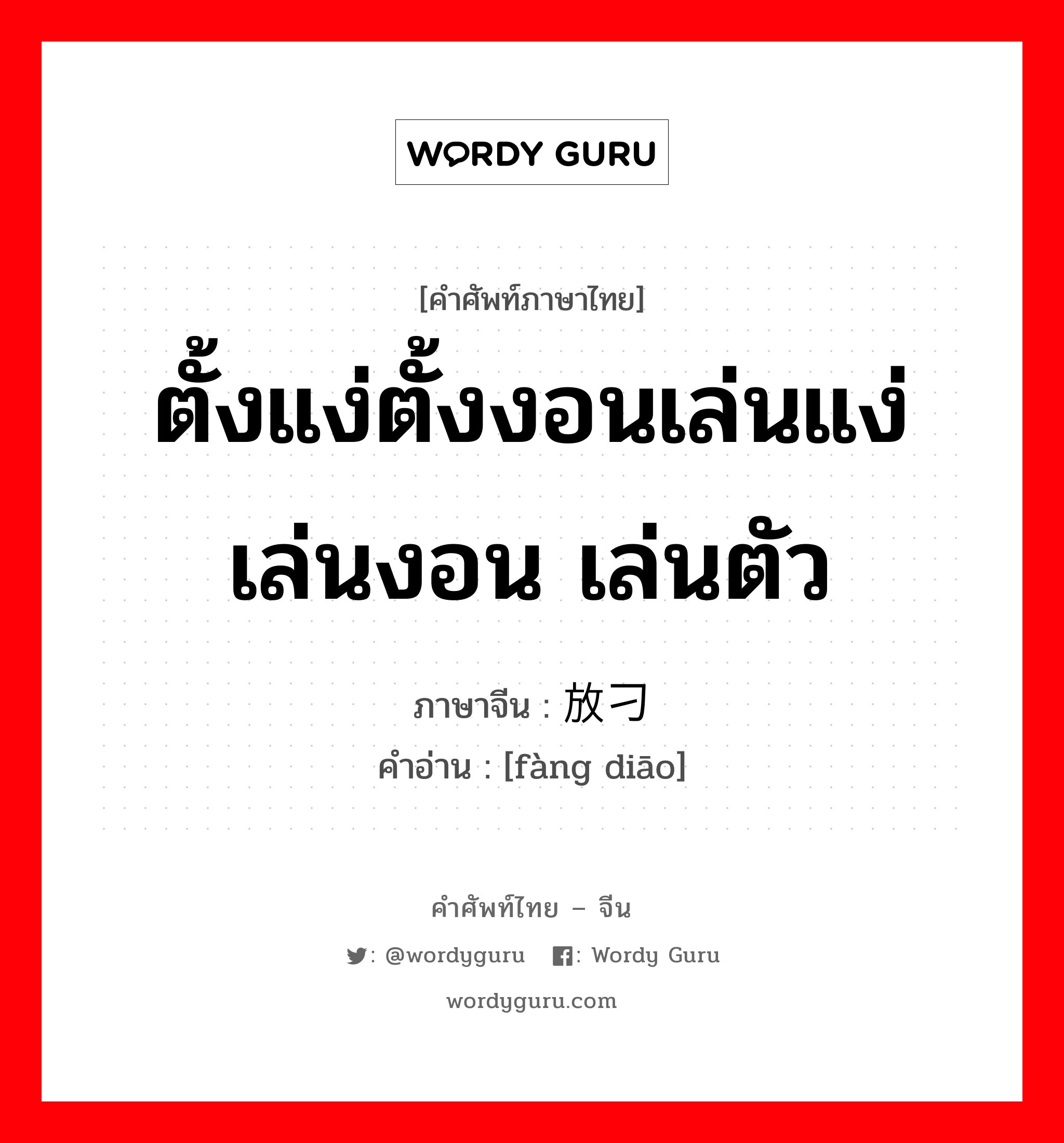 ตั้งแง่ตั้งงอนเล่นแง่เล่นงอน เล่นตัว ภาษาจีนคืออะไร, คำศัพท์ภาษาไทย - จีน ตั้งแง่ตั้งงอนเล่นแง่เล่นงอน เล่นตัว ภาษาจีน 放刁 คำอ่าน [fàng diāo]