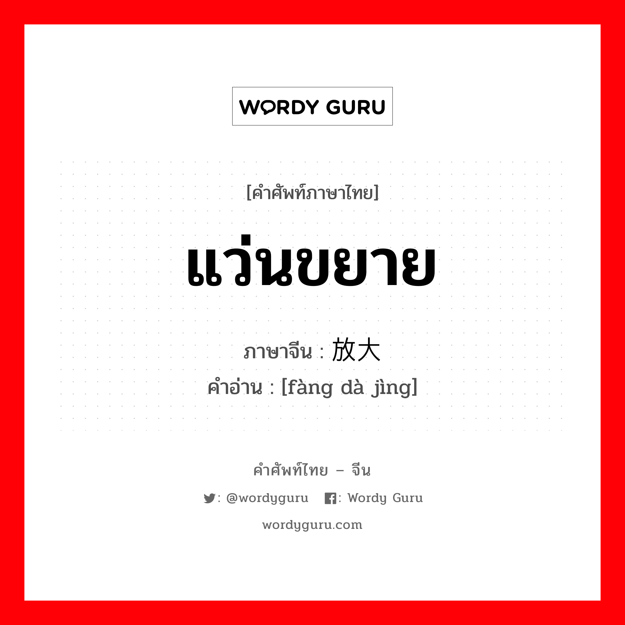 แว่นขยาย ภาษาจีนคืออะไร, คำศัพท์ภาษาไทย - จีน แว่นขยาย ภาษาจีน 放大镜 คำอ่าน [fàng dà jìng]