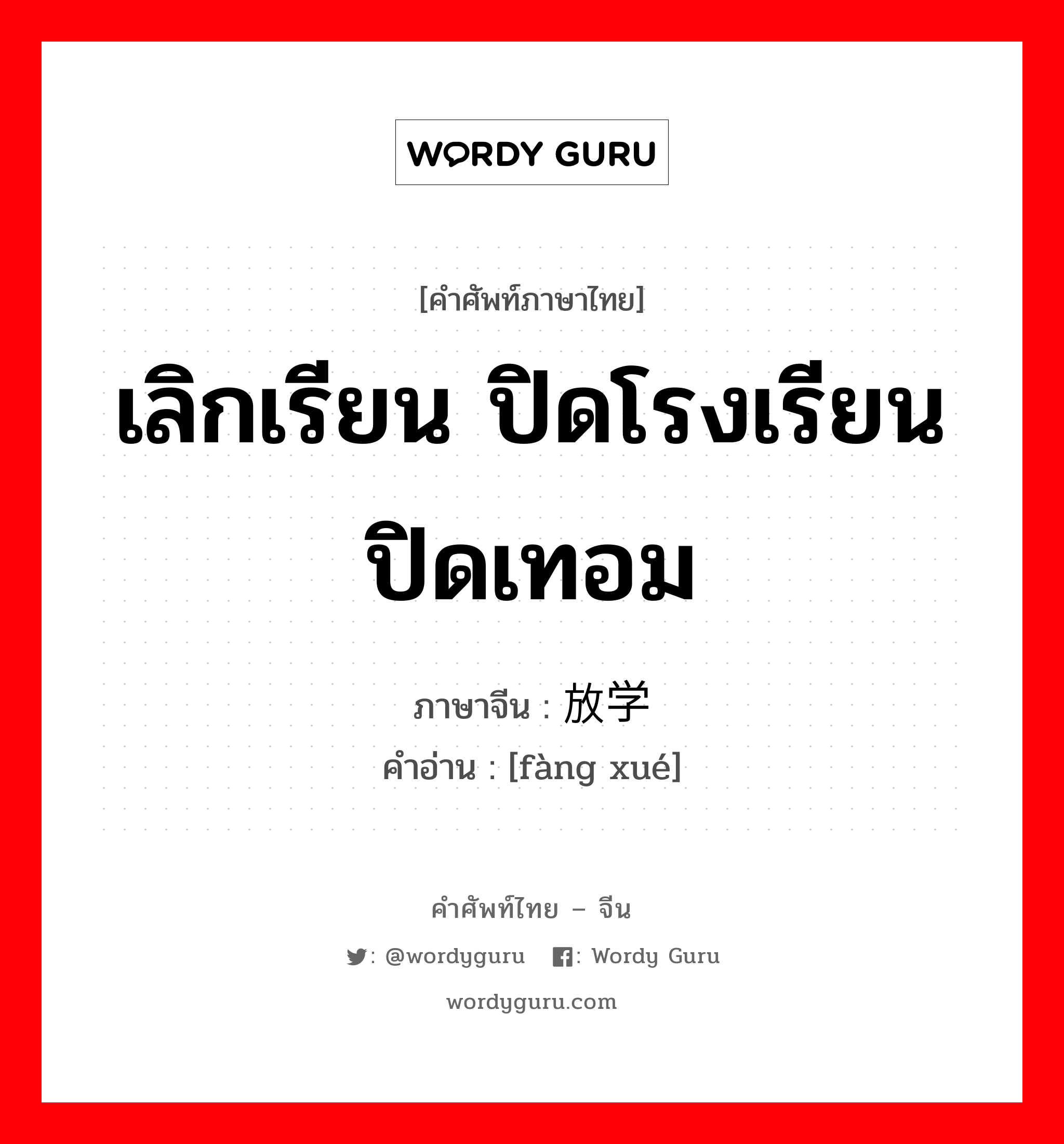 เลิกเรียน ปิดโรงเรียน ปิดเทอม ภาษาจีนคืออะไร, คำศัพท์ภาษาไทย - จีน เลิกเรียน ปิดโรงเรียน ปิดเทอม ภาษาจีน 放学 คำอ่าน [fàng xué]