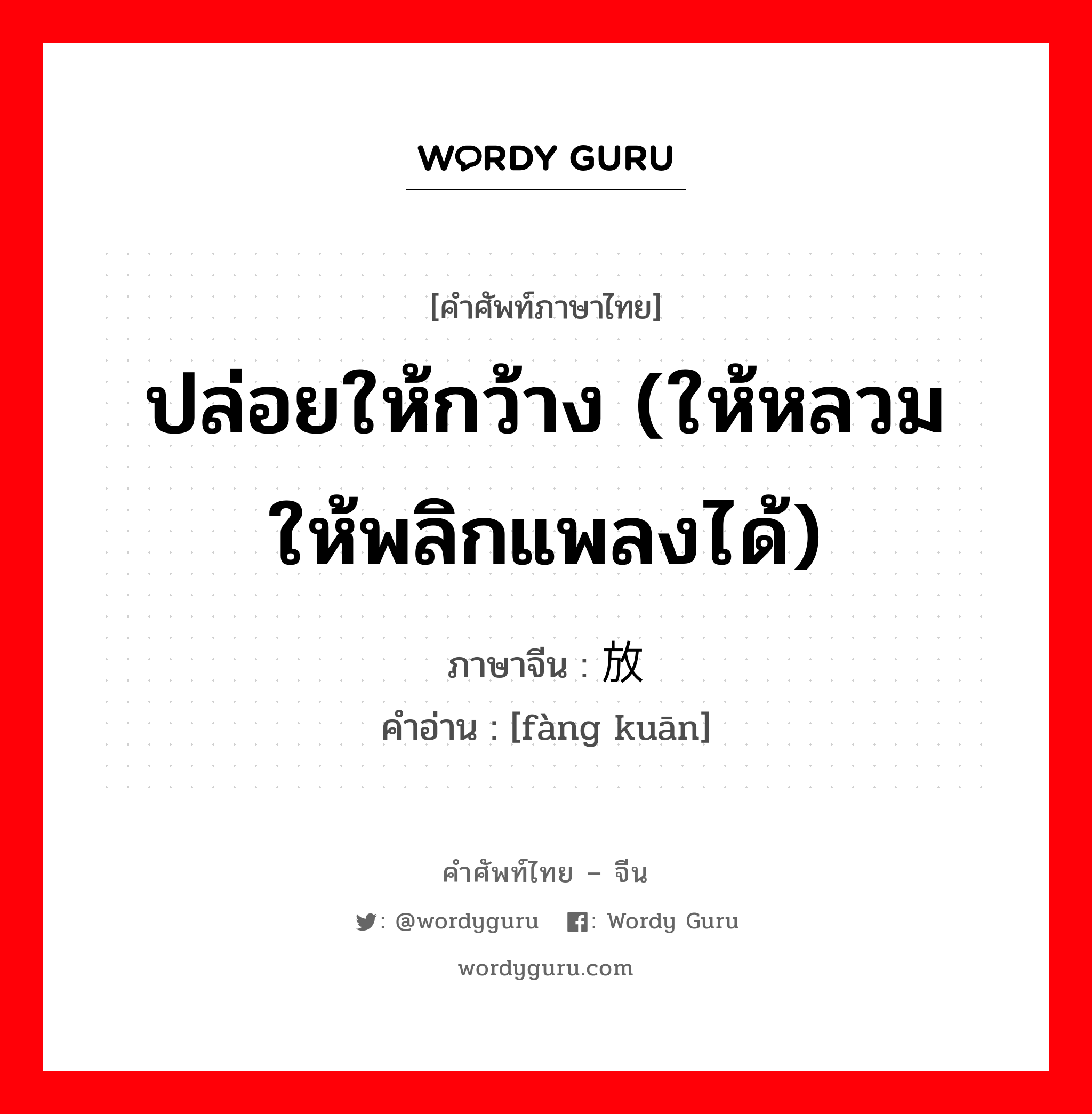 ปล่อยให้กว้าง (ให้หลวม ให้พลิกแพลงได้) ภาษาจีนคืออะไร, คำศัพท์ภาษาไทย - จีน ปล่อยให้กว้าง (ให้หลวม ให้พลิกแพลงได้) ภาษาจีน 放宽 คำอ่าน [fàng kuān]