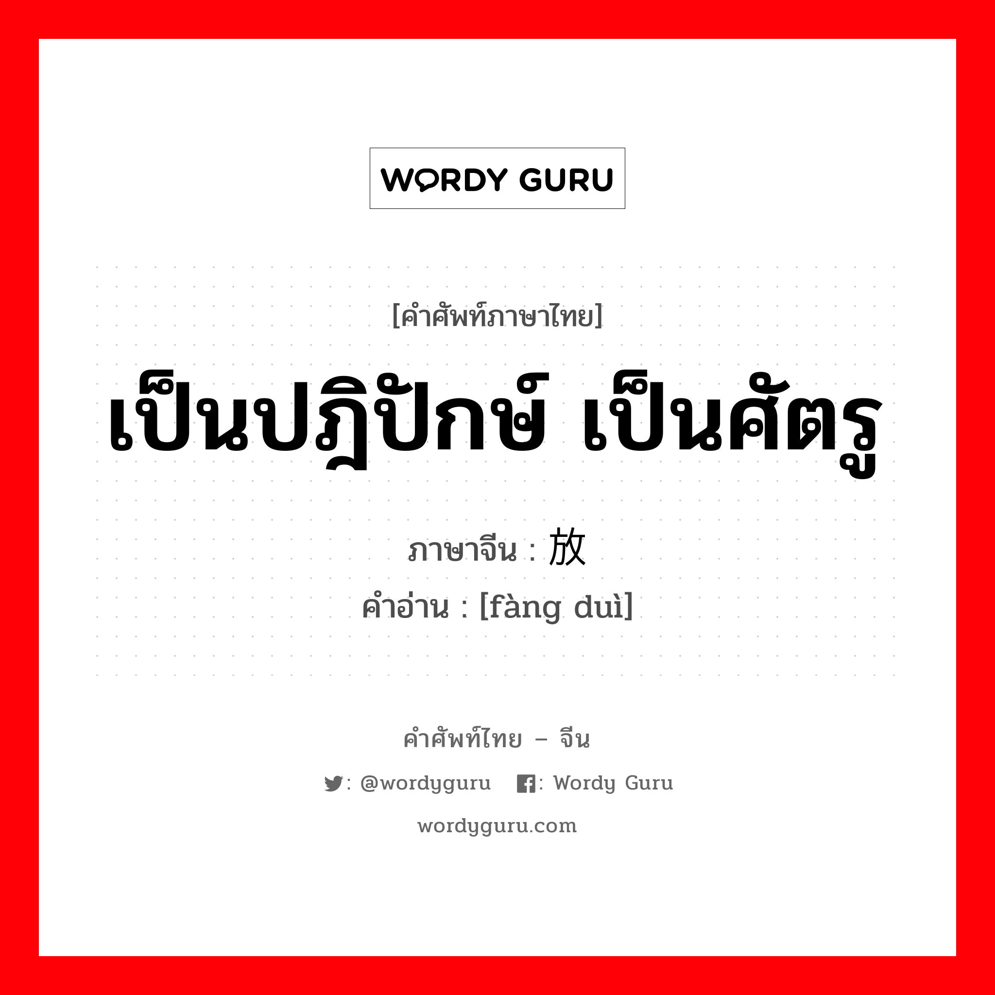 เป็นปฎิปักษ์ เป็นศัตรู ภาษาจีนคืออะไร, คำศัพท์ภาษาไทย - จีน เป็นปฎิปักษ์ เป็นศัตรู ภาษาจีน 放对 คำอ่าน [fàng duì]