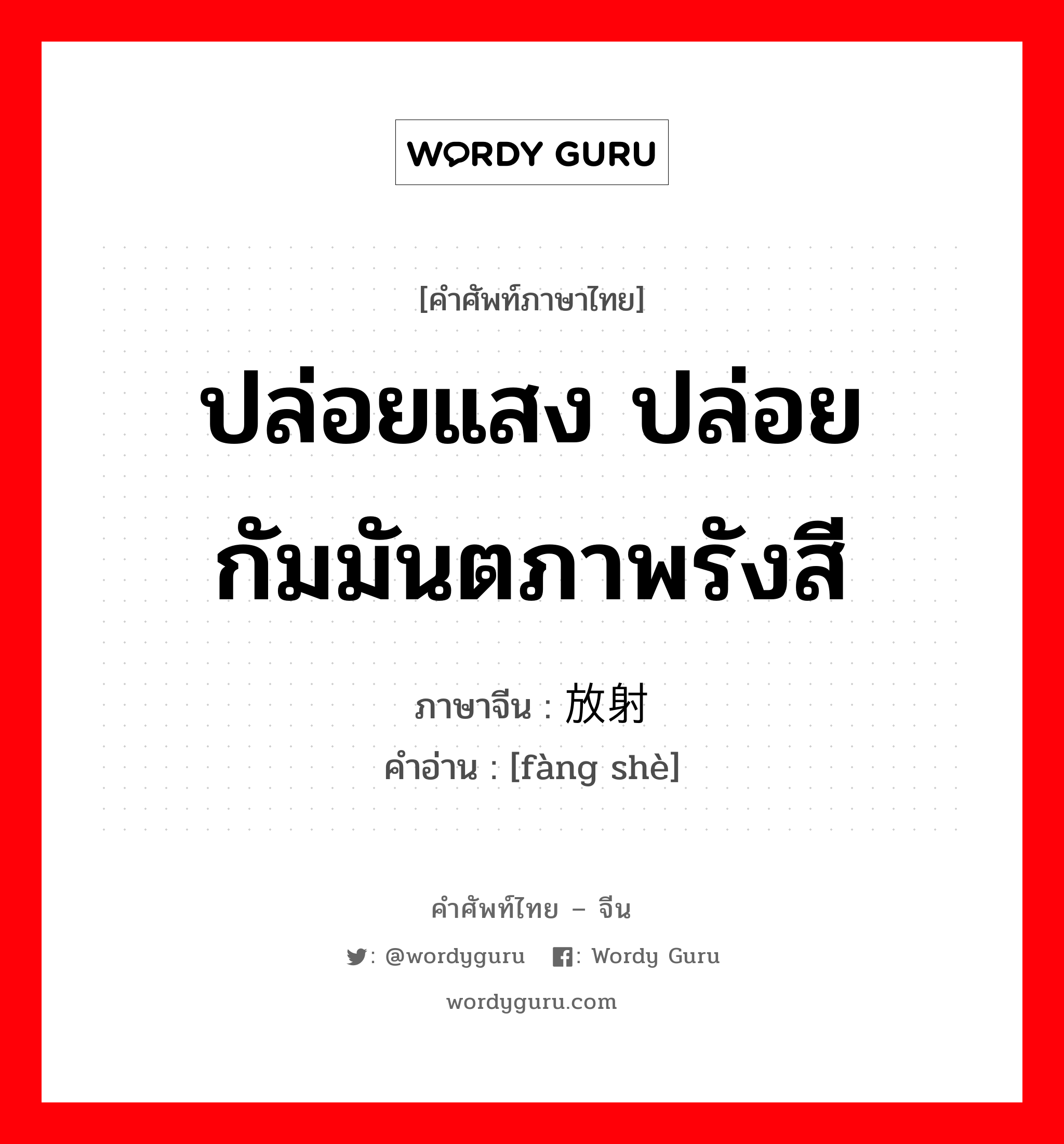 ปล่อยแสง ปล่อยกัมมันตภาพรังสี ภาษาจีนคืออะไร, คำศัพท์ภาษาไทย - จีน ปล่อยแสง ปล่อยกัมมันตภาพรังสี ภาษาจีน 放射 คำอ่าน [fàng shè]