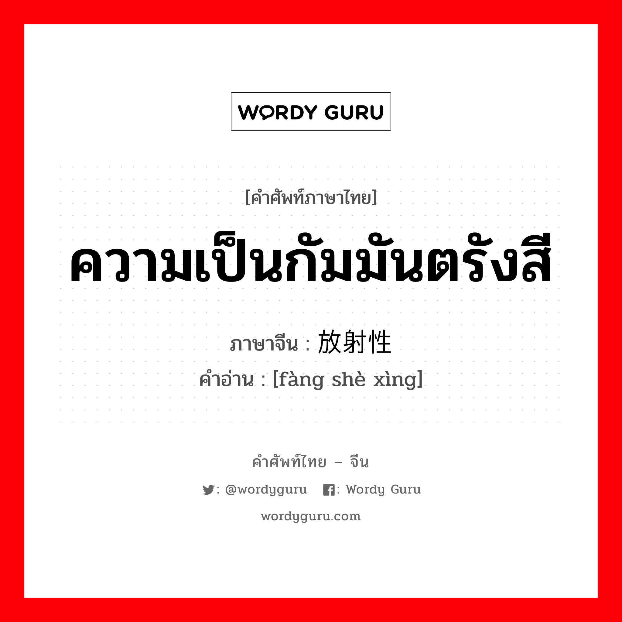 ความเป็นกัมมันตรังสี ภาษาจีนคืออะไร, คำศัพท์ภาษาไทย - จีน ความเป็นกัมมันตรังสี ภาษาจีน 放射性 คำอ่าน [fàng shè xìng]