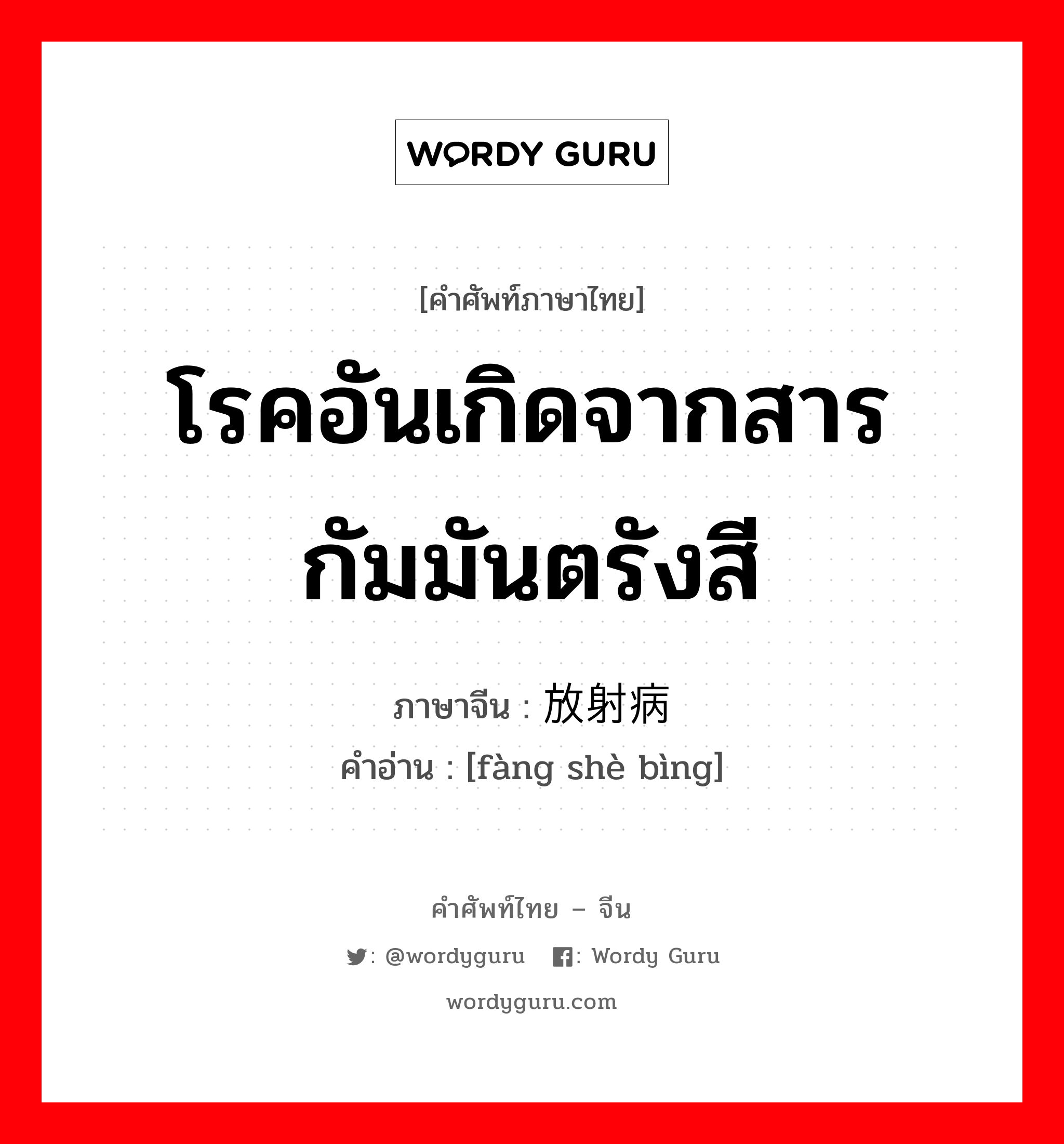 โรคอันเกิดจากสารกัมมันตรังสี ภาษาจีนคืออะไร, คำศัพท์ภาษาไทย - จีน โรคอันเกิดจากสารกัมมันตรังสี ภาษาจีน 放射病 คำอ่าน [fàng shè bìng]