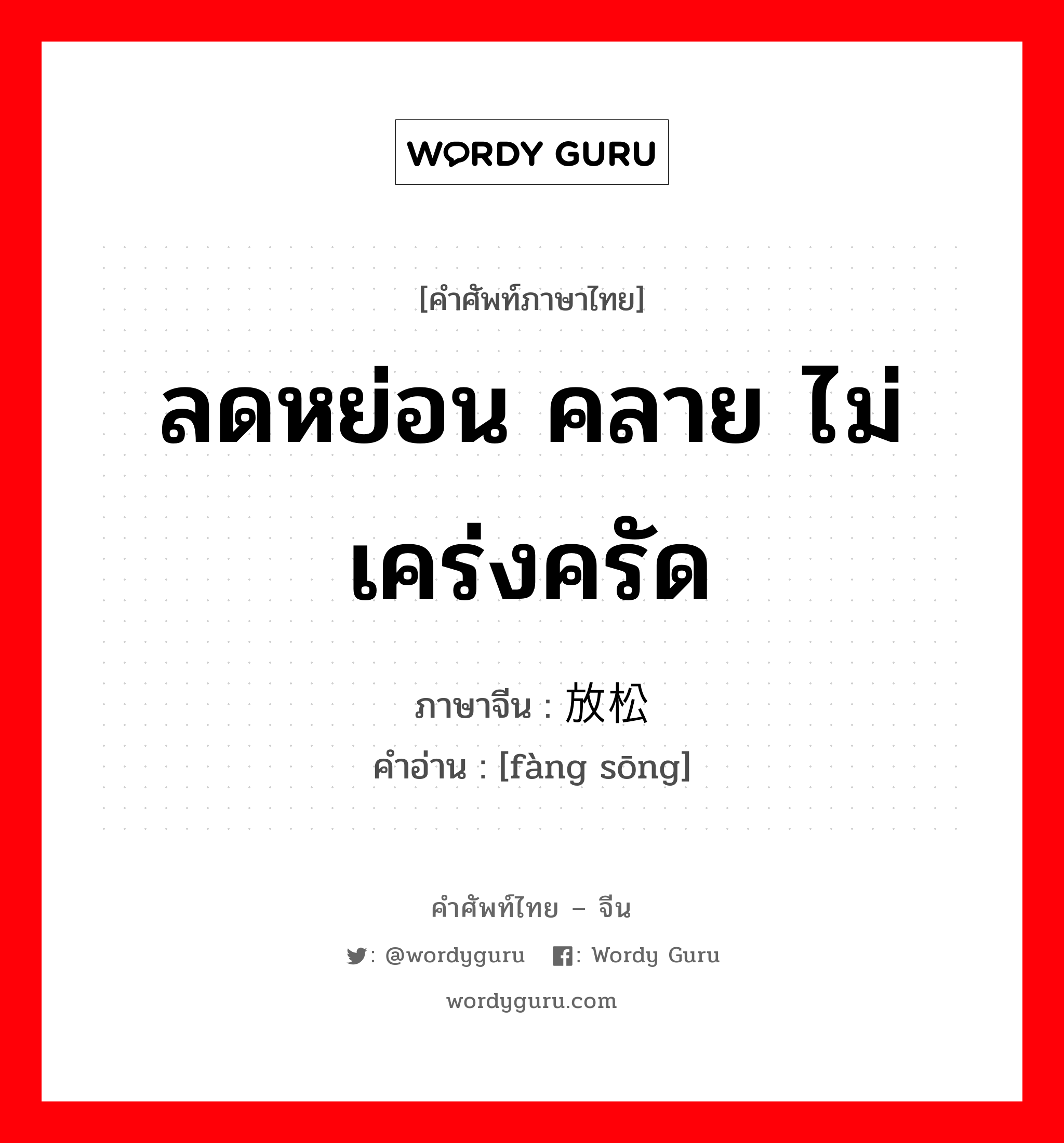 ลดหย่อน คลาย ไม่เคร่งครัด ภาษาจีนคืออะไร, คำศัพท์ภาษาไทย - จีน ลดหย่อน คลาย ไม่เคร่งครัด ภาษาจีน 放松 คำอ่าน [fàng sōng]