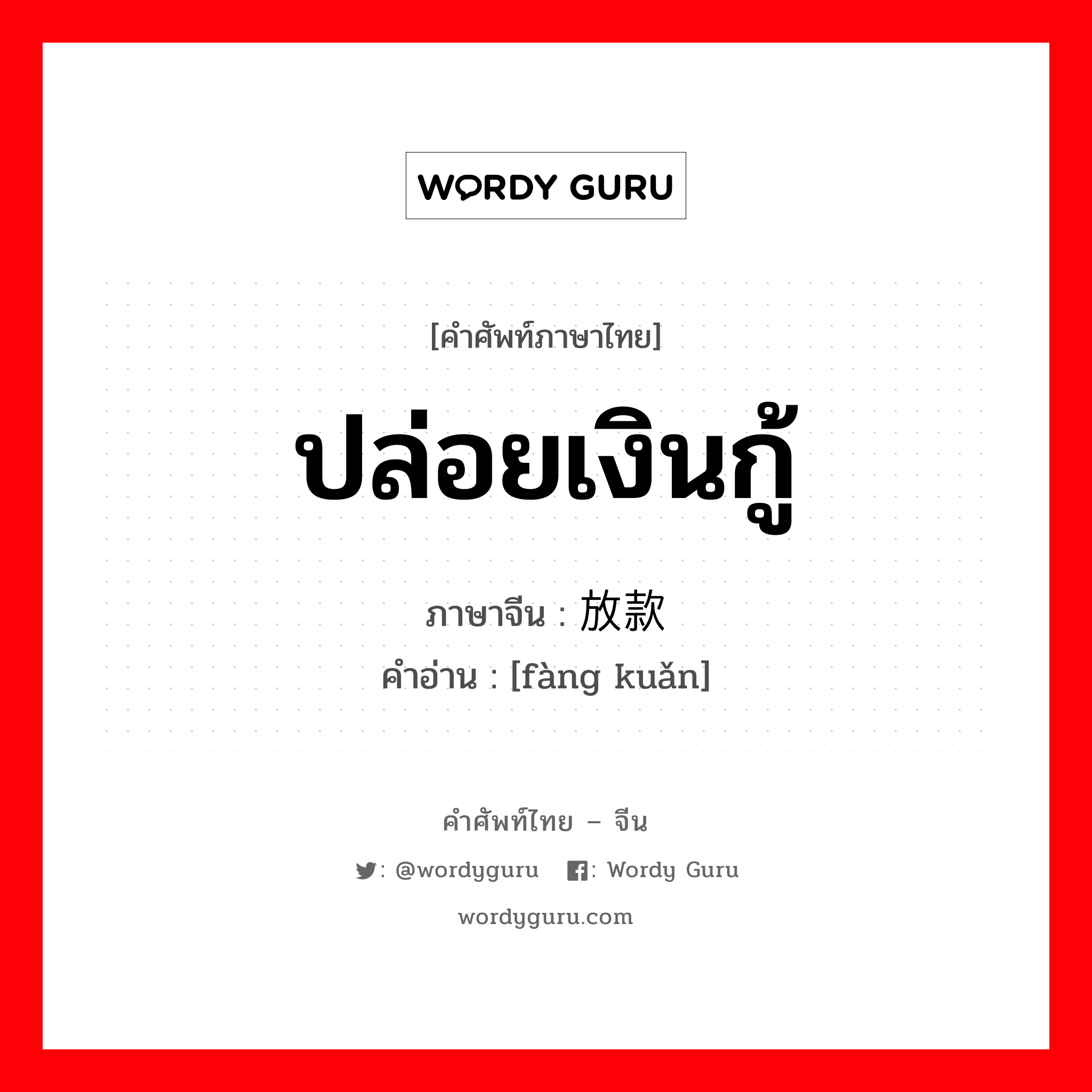 ปล่อยเงินกู้ ภาษาจีนคืออะไร, คำศัพท์ภาษาไทย - จีน ปล่อยเงินกู้ ภาษาจีน 放款 คำอ่าน [fàng kuǎn]