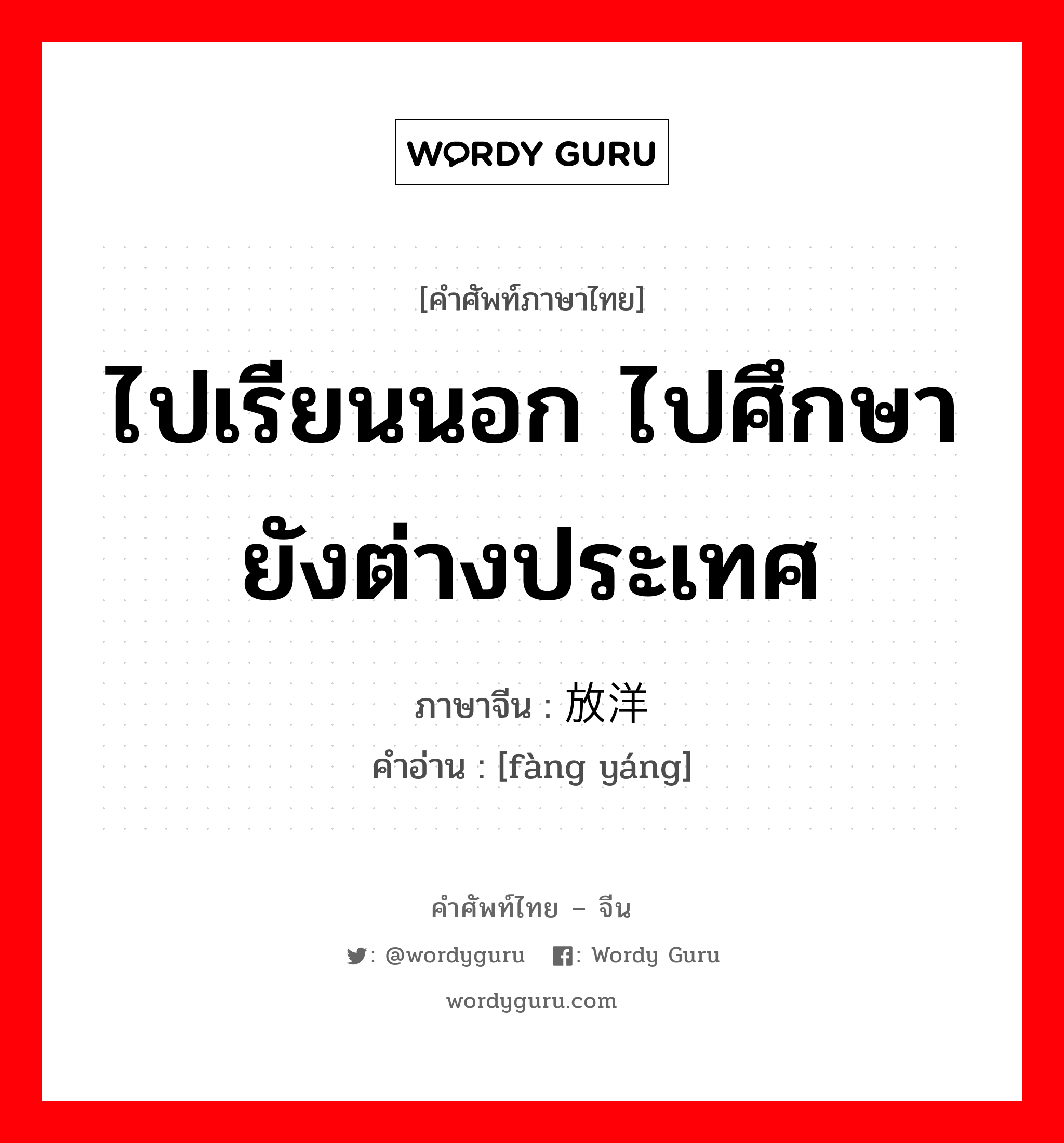 ไปเรียนนอก ไปศึกษายังต่างประเทศ ภาษาจีนคืออะไร, คำศัพท์ภาษาไทย - จีน ไปเรียนนอก ไปศึกษายังต่างประเทศ ภาษาจีน 放洋 คำอ่าน [fàng yáng]