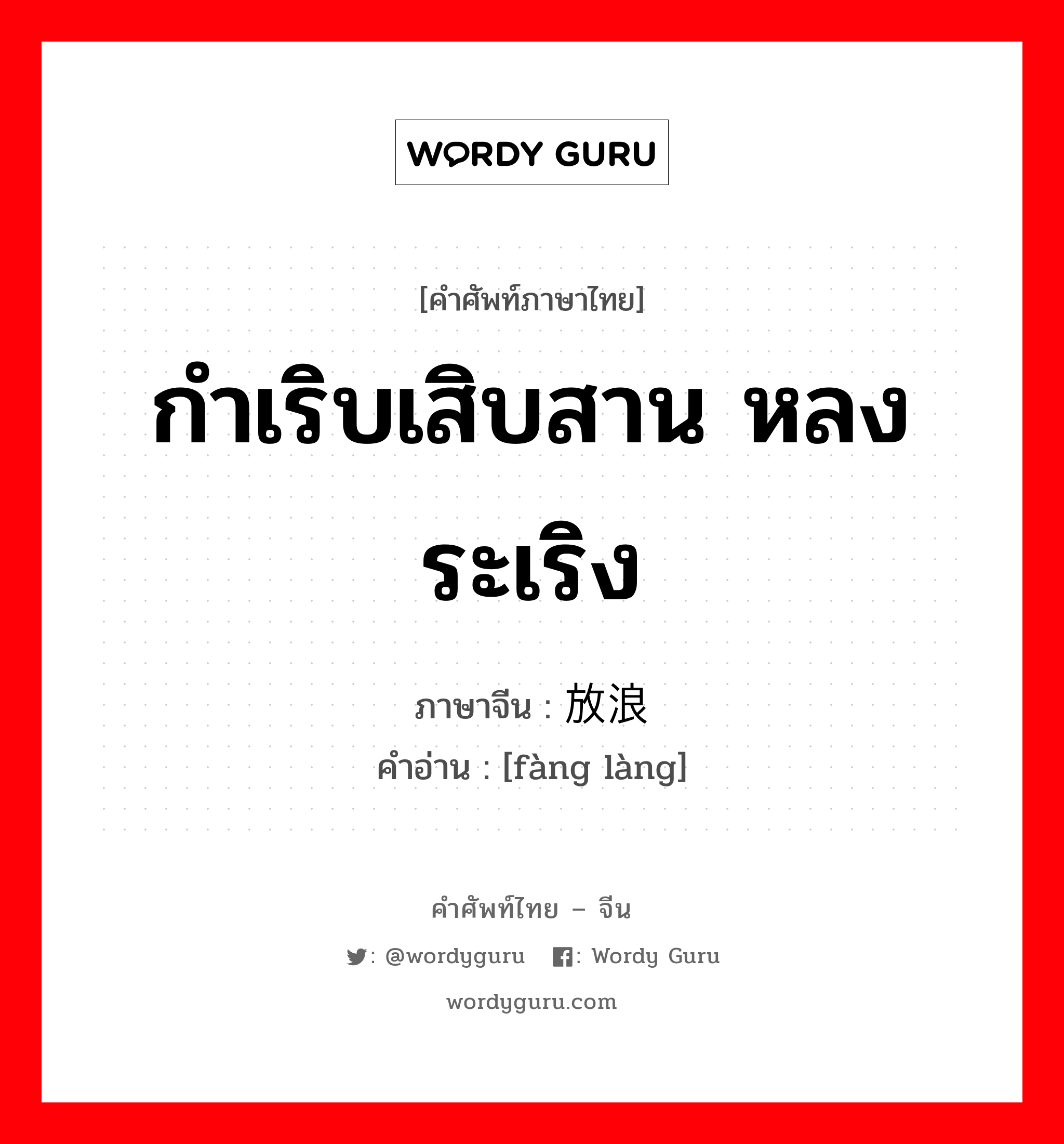 กำเริบเสิบสาน หลงระเริง ภาษาจีนคืออะไร, คำศัพท์ภาษาไทย - จีน กำเริบเสิบสาน หลงระเริง ภาษาจีน 放浪 คำอ่าน [fàng làng]