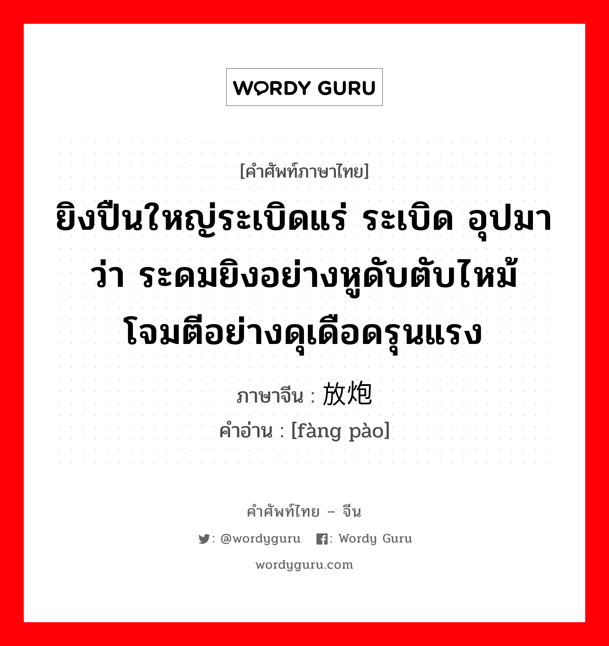 ยิงปืนใหญ่ระเบิดแร่ ระเบิด อุปมาว่า ระดมยิงอย่างหูดับตับไหม้ โจมตีอย่างดุเดือดรุนแรง ภาษาจีนคืออะไร, คำศัพท์ภาษาไทย - จีน ยิงปืนใหญ่ระเบิดแร่ ระเบิด อุปมาว่า ระดมยิงอย่างหูดับตับไหม้ โจมตีอย่างดุเดือดรุนแรง ภาษาจีน 放炮 คำอ่าน [fàng pào]