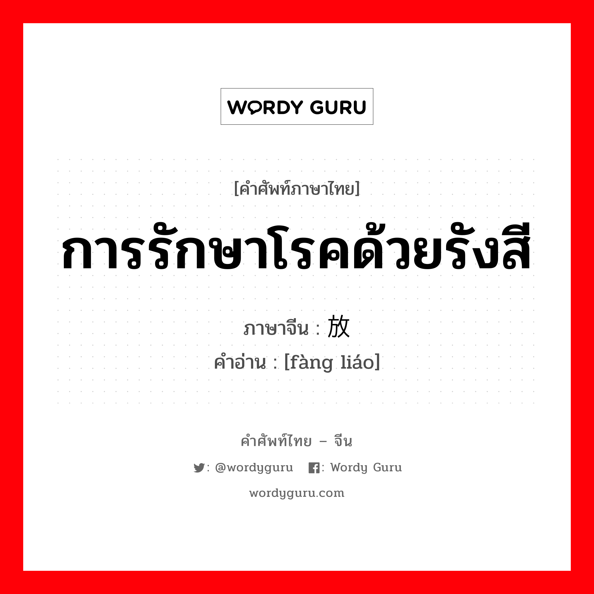 การรักษาโรคด้วยรังสี ภาษาจีนคืออะไร, คำศัพท์ภาษาไทย - จีน การรักษาโรคด้วยรังสี ภาษาจีน 放疗 คำอ่าน [fàng liáo]