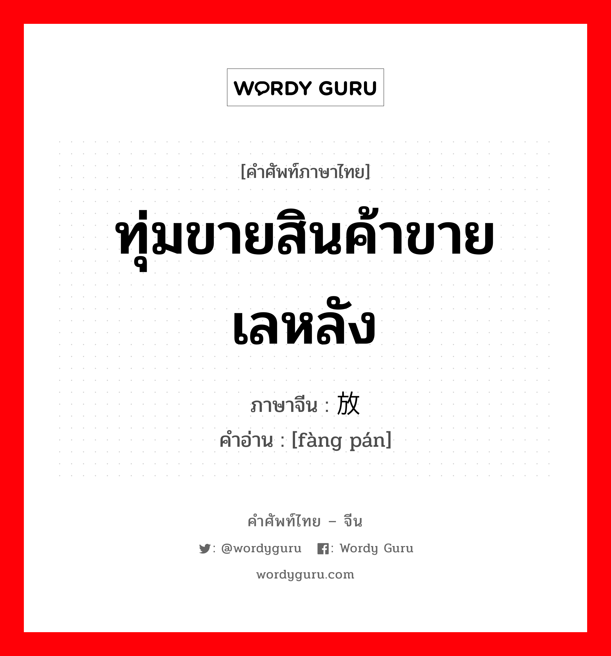 ทุ่มขายสินค้าขายเลหลัง ภาษาจีนคืออะไร, คำศัพท์ภาษาไทย - จีน ทุ่มขายสินค้าขายเลหลัง ภาษาจีน 放盘 คำอ่าน [fàng pán]