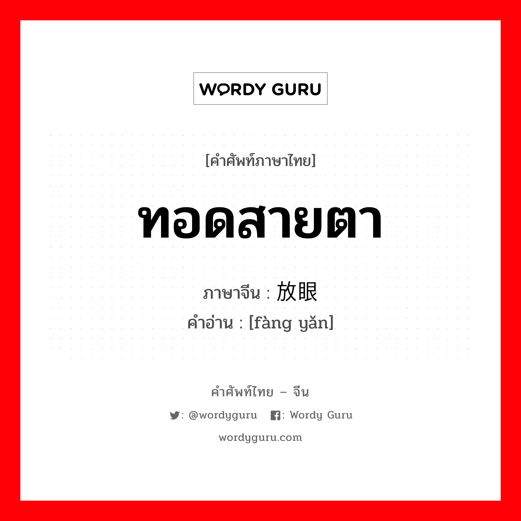 ทอดสายตา ภาษาจีนคืออะไร, คำศัพท์ภาษาไทย - จีน ทอดสายตา ภาษาจีน 放眼 คำอ่าน [fàng yǎn]