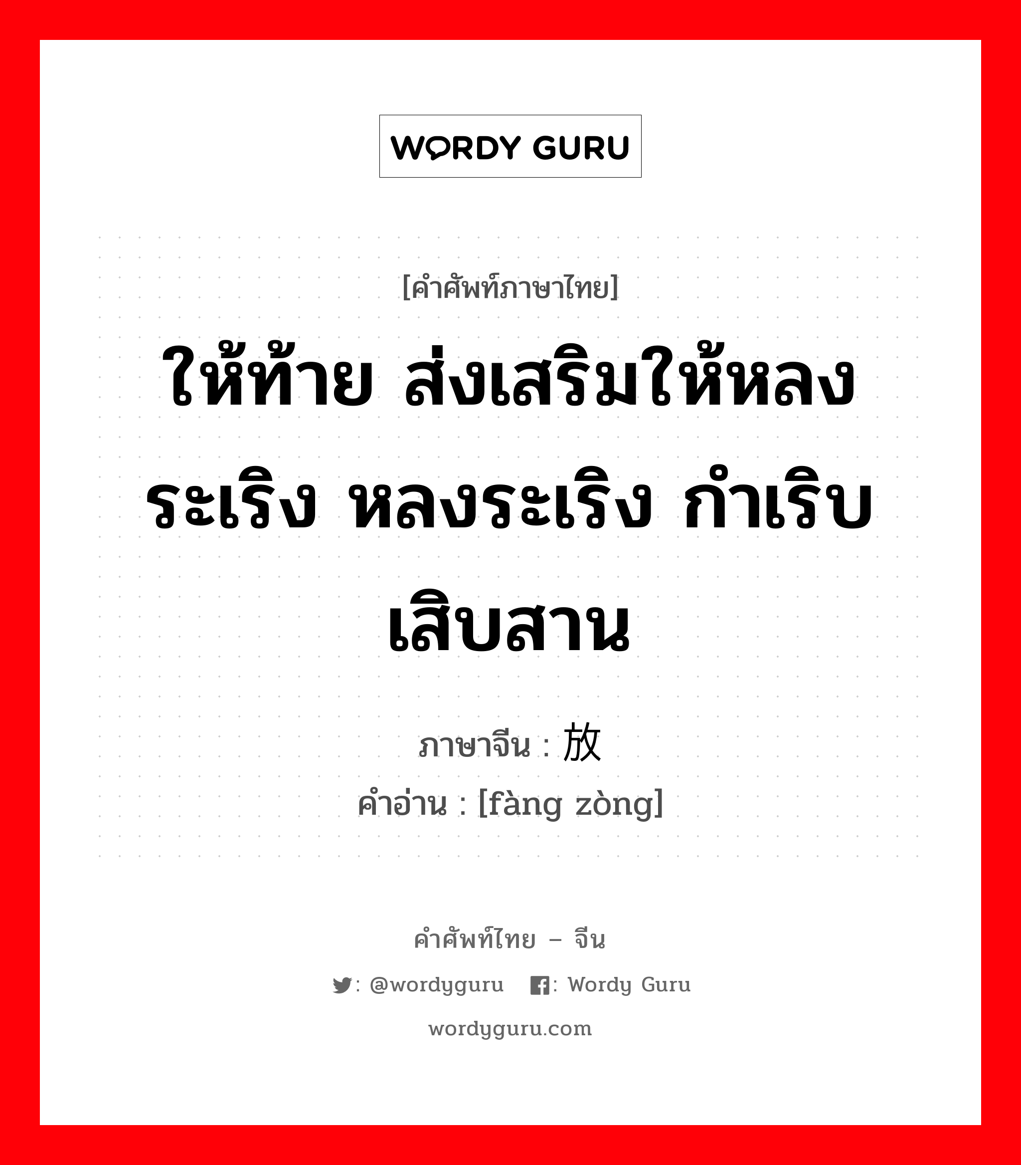 ให้ท้าย ส่งเสริมให้หลงระเริง หลงระเริง กำเริบเสิบสาน ภาษาจีนคืออะไร, คำศัพท์ภาษาไทย - จีน ให้ท้าย ส่งเสริมให้หลงระเริง หลงระเริง กำเริบเสิบสาน ภาษาจีน 放纵 คำอ่าน [fàng zòng]