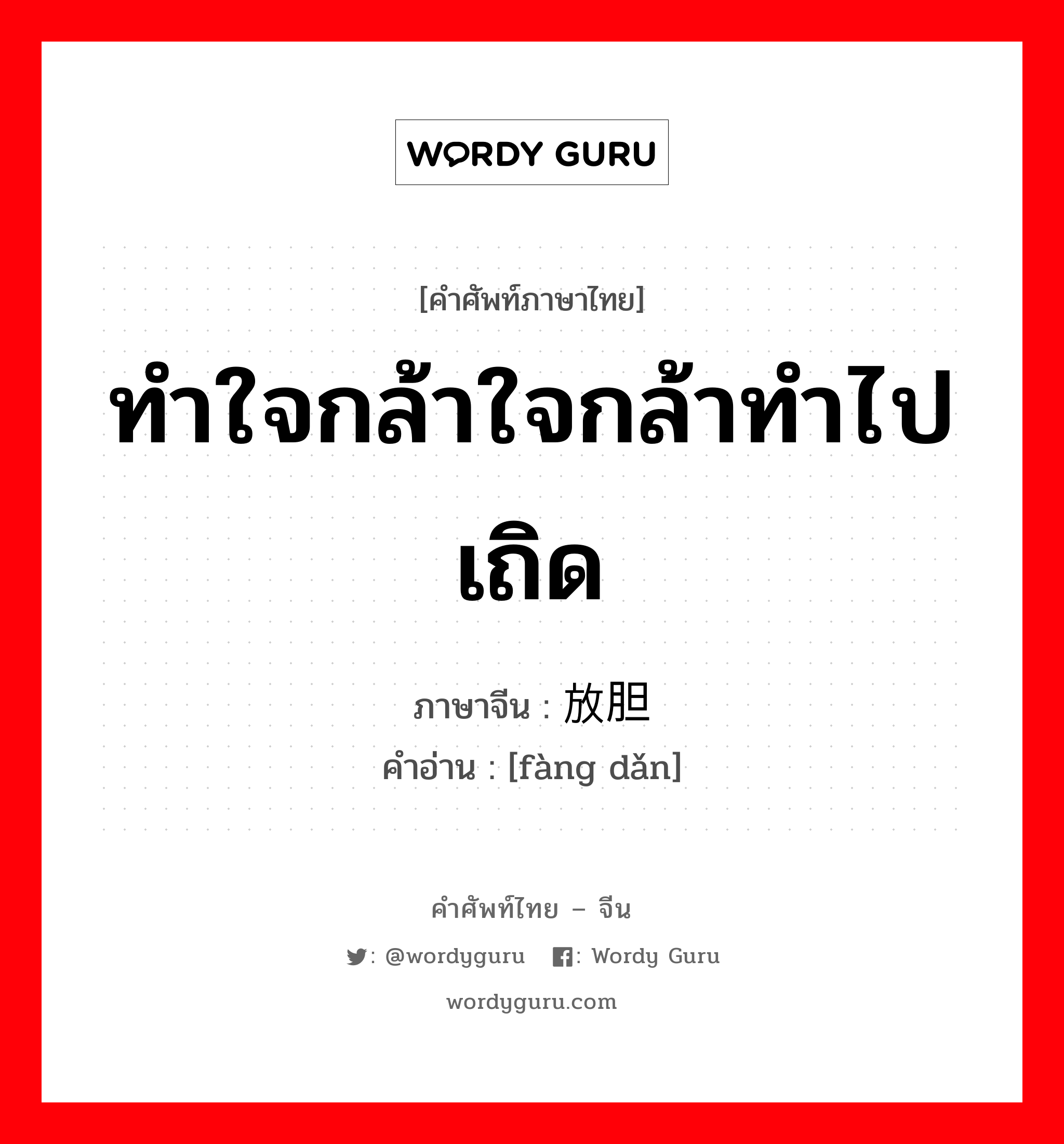 ทำใจกล้าใจกล้าทำไปเถิด ภาษาจีนคืออะไร, คำศัพท์ภาษาไทย - จีน ทำใจกล้าใจกล้าทำไปเถิด ภาษาจีน 放胆 คำอ่าน [fàng dǎn]