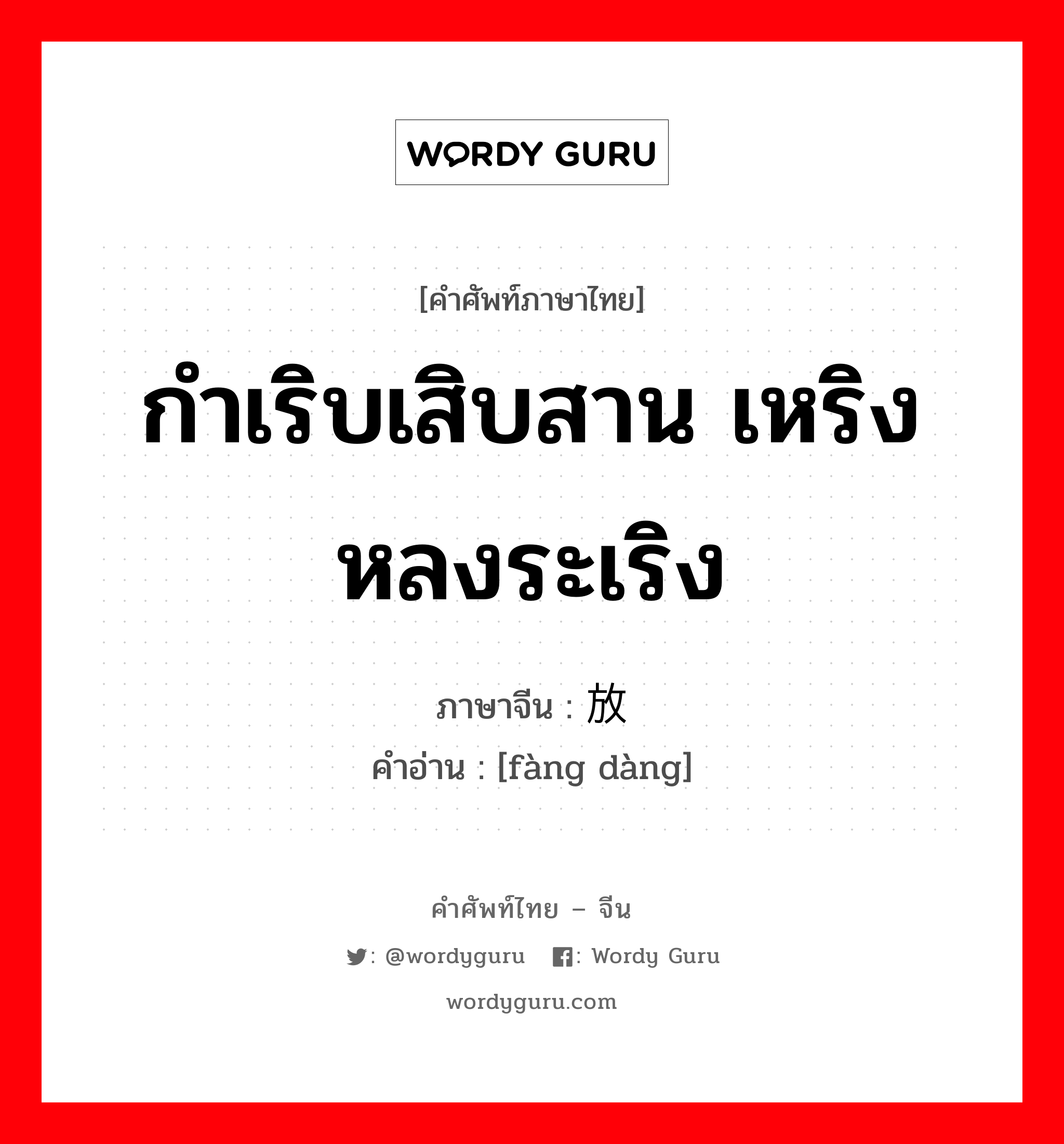 กำเริบเสิบสาน เหริง หลงระเริง ภาษาจีนคืออะไร, คำศัพท์ภาษาไทย - จีน กำเริบเสิบสาน เหริง หลงระเริง ภาษาจีน 放荡 คำอ่าน [fàng dàng]