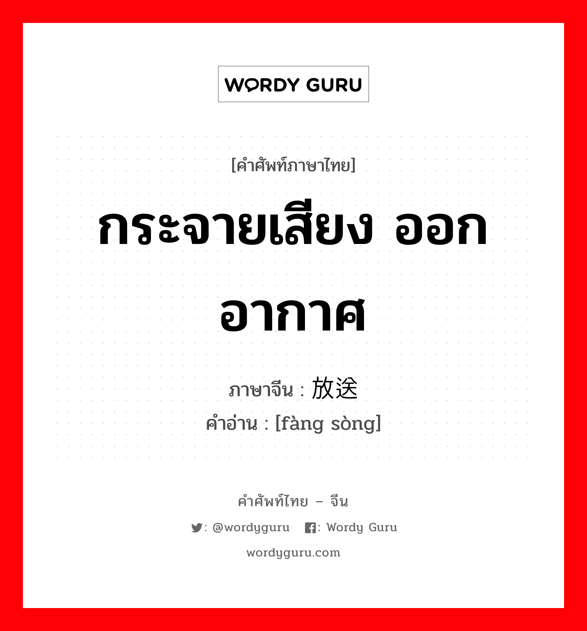 กระจายเสียง ออกอากาศ ภาษาจีนคืออะไร, คำศัพท์ภาษาไทย - จีน กระจายเสียง ออกอากาศ ภาษาจีน 放送 คำอ่าน [fàng sòng]