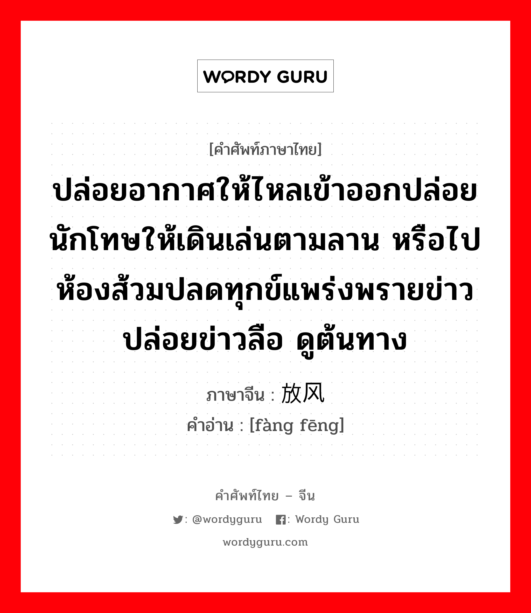 ปล่อยอากาศให้ไหลเข้าออกปล่อยนักโทษให้เดินเล่นตามลาน หรือไปห้องส้วมปลดทุกข์แพร่งพรายข่าว ปล่อยข่าวลือ ดูต้นทาง ภาษาจีนคืออะไร, คำศัพท์ภาษาไทย - จีน ปล่อยอากาศให้ไหลเข้าออกปล่อยนักโทษให้เดินเล่นตามลาน หรือไปห้องส้วมปลดทุกข์แพร่งพรายข่าว ปล่อยข่าวลือ ดูต้นทาง ภาษาจีน 放风 คำอ่าน [fàng fēng]